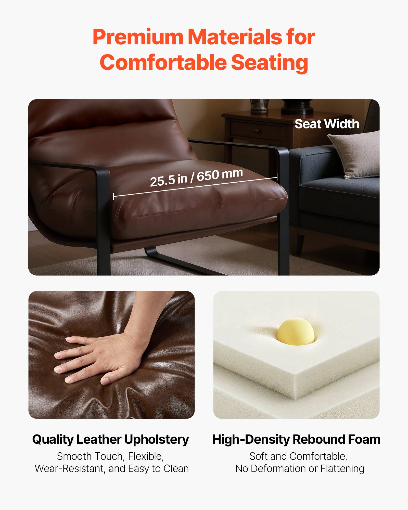 Premium Materials for Comfortable Seating

- Seat Width: 25.5 in / 650 mm

- Quality Leather Upholstery: Smooth Touch, Flexible, Wear-Resistant, and Easy to Clean

- High-Density Rebound Foam: Soft and Comfortable, No Deformation or Flattening