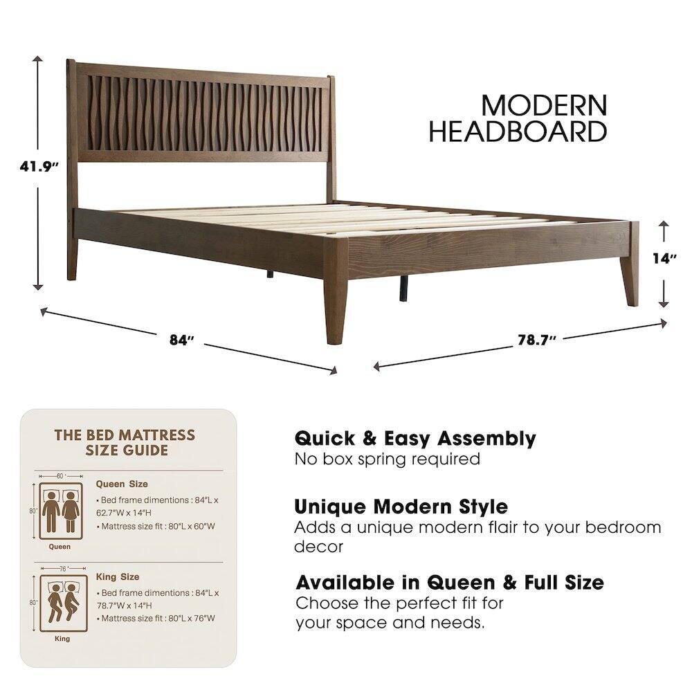 MODERN HEADBOARD

41.9" 14" 84" 78.7"

THE BED MATTRESS SIZE GUIDE

Queen Size Bed frame dimensions: 84L x 62.7"W x 14H
Mattress size fit: 80L x 60"W

King Size Bed frame dimensions: 84L x 78.7"W x 14H
Mattress size fit: 80L x 76"W

Quick & Easy Assembly
No box spring required

Unique Modern Style
Adds a unique modern flair to your bedroom decor

Available in Queen & Full Size
Choose the perfect fit for your space and needs.