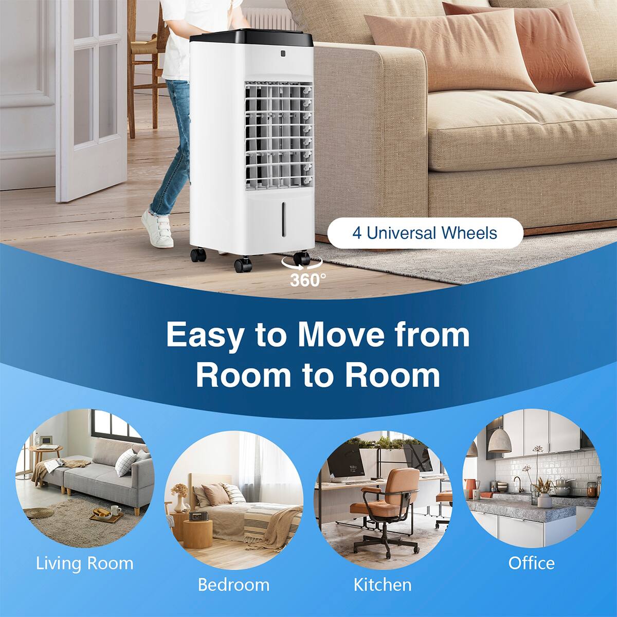 4 Universal Wheels  
360°  

Easy to Move from Room to Room  

Living Room  
Bedroom  
Kitchen  
Office