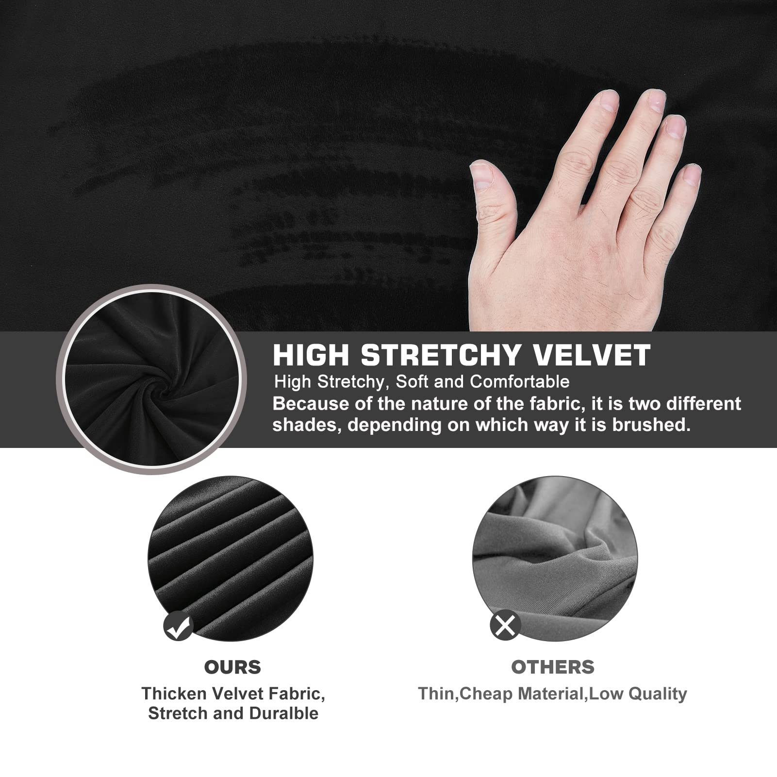 HIGH STRETCHY VELVET  
High Stretchy, Soft and Comfortable  
Because of the nature of the fabric, it is two different shades, depending on which way it is brushed.

OURS  
Thicken Velvet Fabric, Stretch and Durable

OTHERS  
Thin, Cheap Material, Low Quality