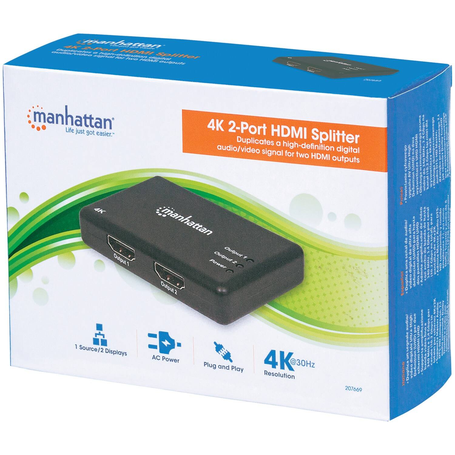 **manhattan**  
Life just got easier.

**4K 2-Port HDMI Splitter**  
Duplicates a high-definition digital audio/video signal for two HDMI outputs

- 1 Source/2 Displays
- AC Power
- Plug and Play
- 4K @30Hz Resolution

**manhattan**  
4K

**Output 1**  
**Output 2**  
**Power**

**4K @30Hz**  
**Resolution**

**207669**