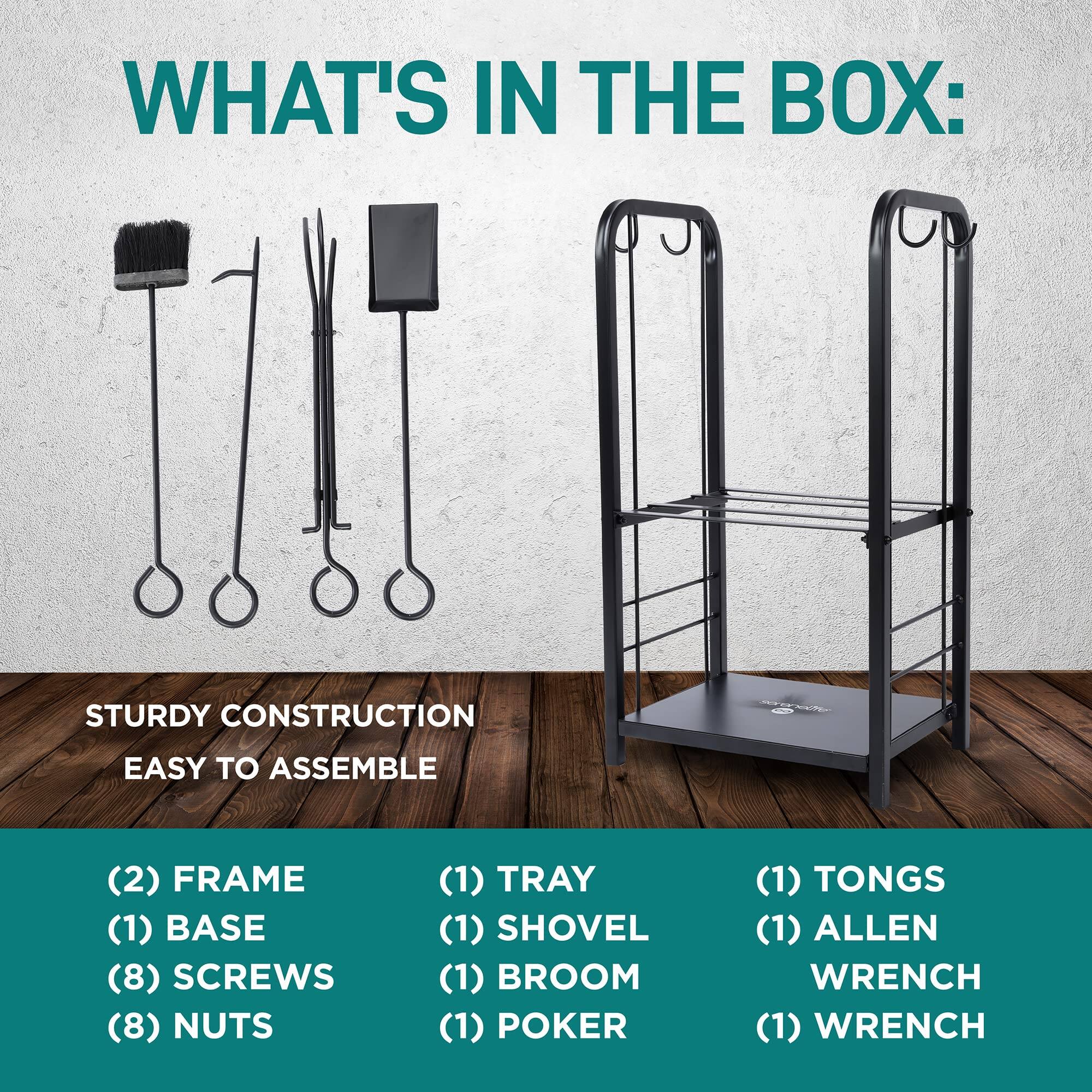 WHAT'S IN THE BOX:  
STURDY CONSTRUCTION  
EASY TO ASSEMBLE  

(2) FRAME  
(1) BASE  
(8) SCREWS  
(8) NUTS  
(1) TRAY  
(1) SHOVEL  
(1) BROOM  
(1) POKER  
(1) TONGS  
(1) ALLEN WRENCH  
(1) WRENCH