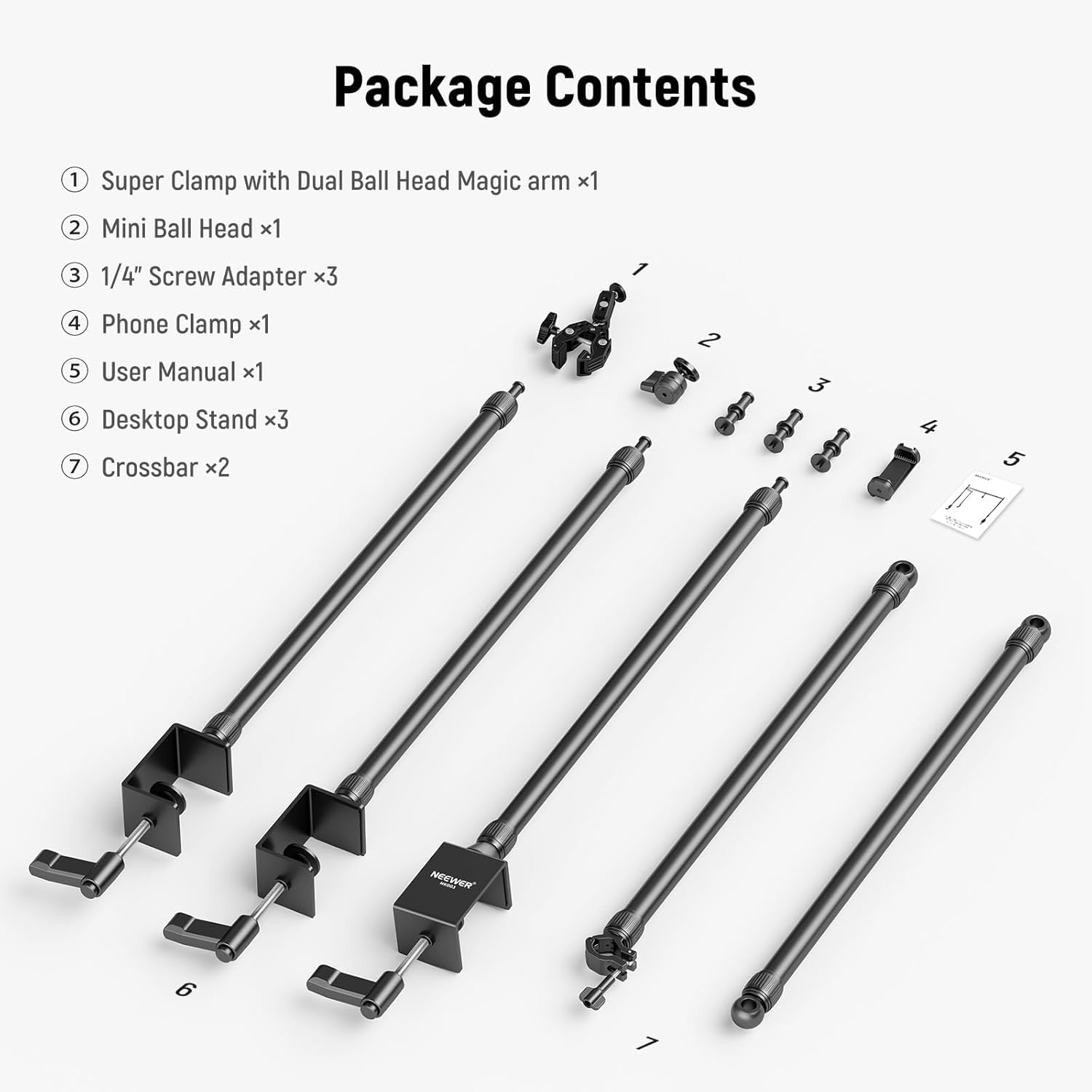 Package Contents

1. Super Clamp with Dual Ball Head Magic arm x1
2. Mini Ball Head x1
3. 1/4" Screw Adapter x3
4. Phone Clamp x1
5. User Manual x1
6. Desktop Stand x3
7. Crossbar x2