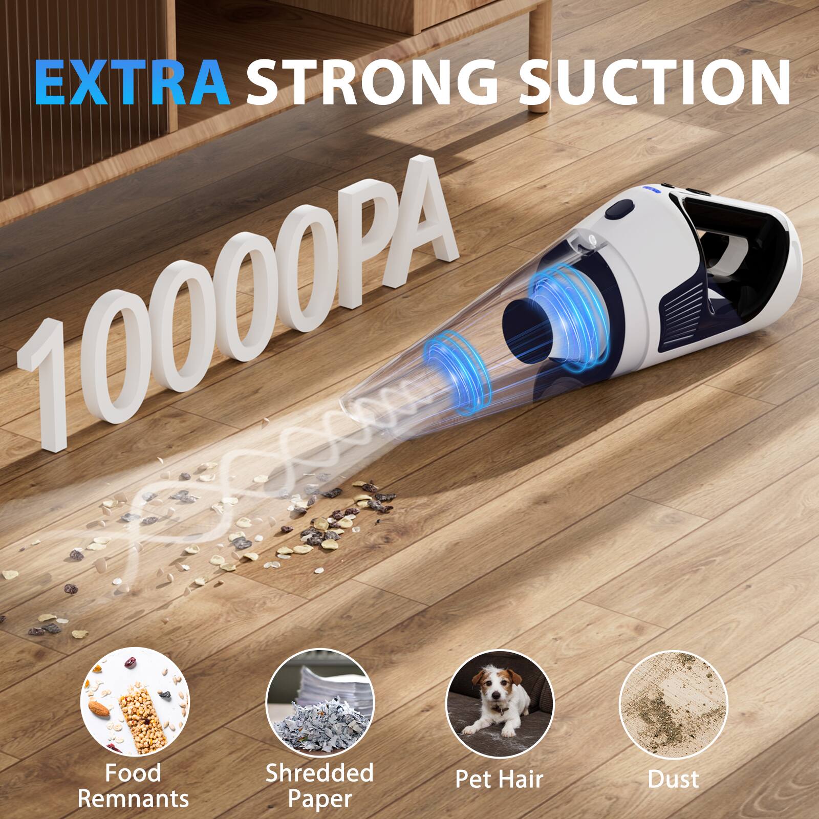 EXTRA STRONG SUCTION  
10000PA  

Food Remnants  
Shredded Paper  
Pet Hair  
Dust
