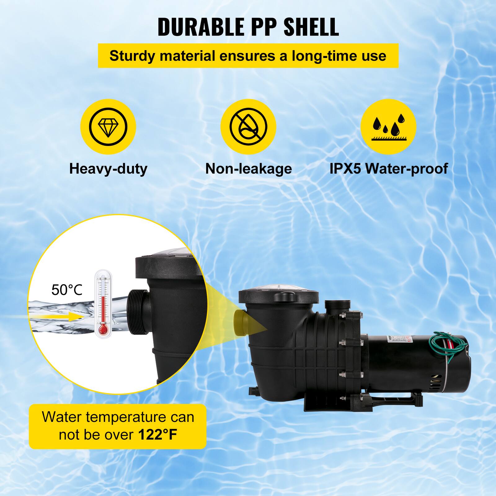 DURABLE PP SHELL  
Sturdy material ensures a long-time use  
Heavy-duty  
Non-leakage  
IPX5 Water-proof  
50°C  
Water temperature can not be over 122°F