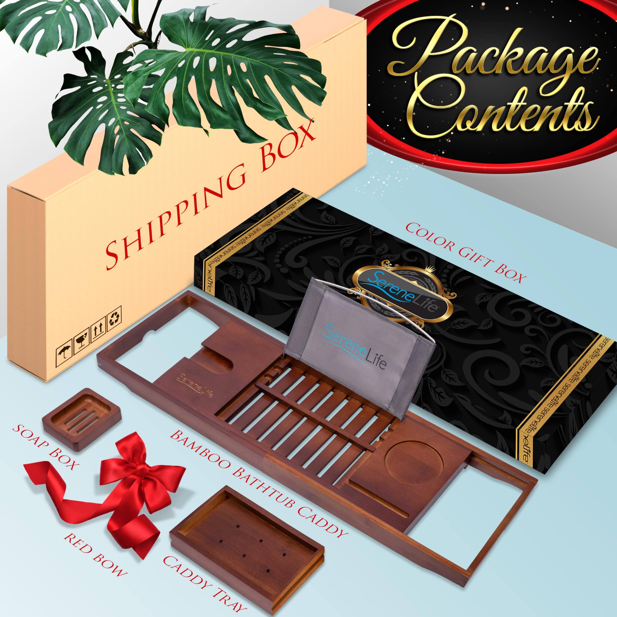 Package Contents

- SHIPPING BOX
- COLOR GIFT BOX
- SOAP BOX
- BAMBOO BATH TUB CADDY
- RED BOW
- CADDY TRAY

Serene Life