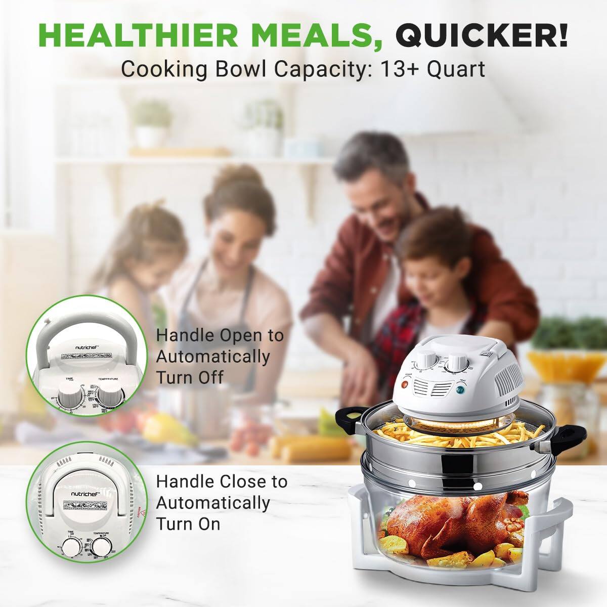 HEALTHIER MEALS, QUICKER!  
Cooking Bowl Capacity: 13+ Quart  

Handle Open to Automatically Turn Off  
Handle Close to Automatically Turn On