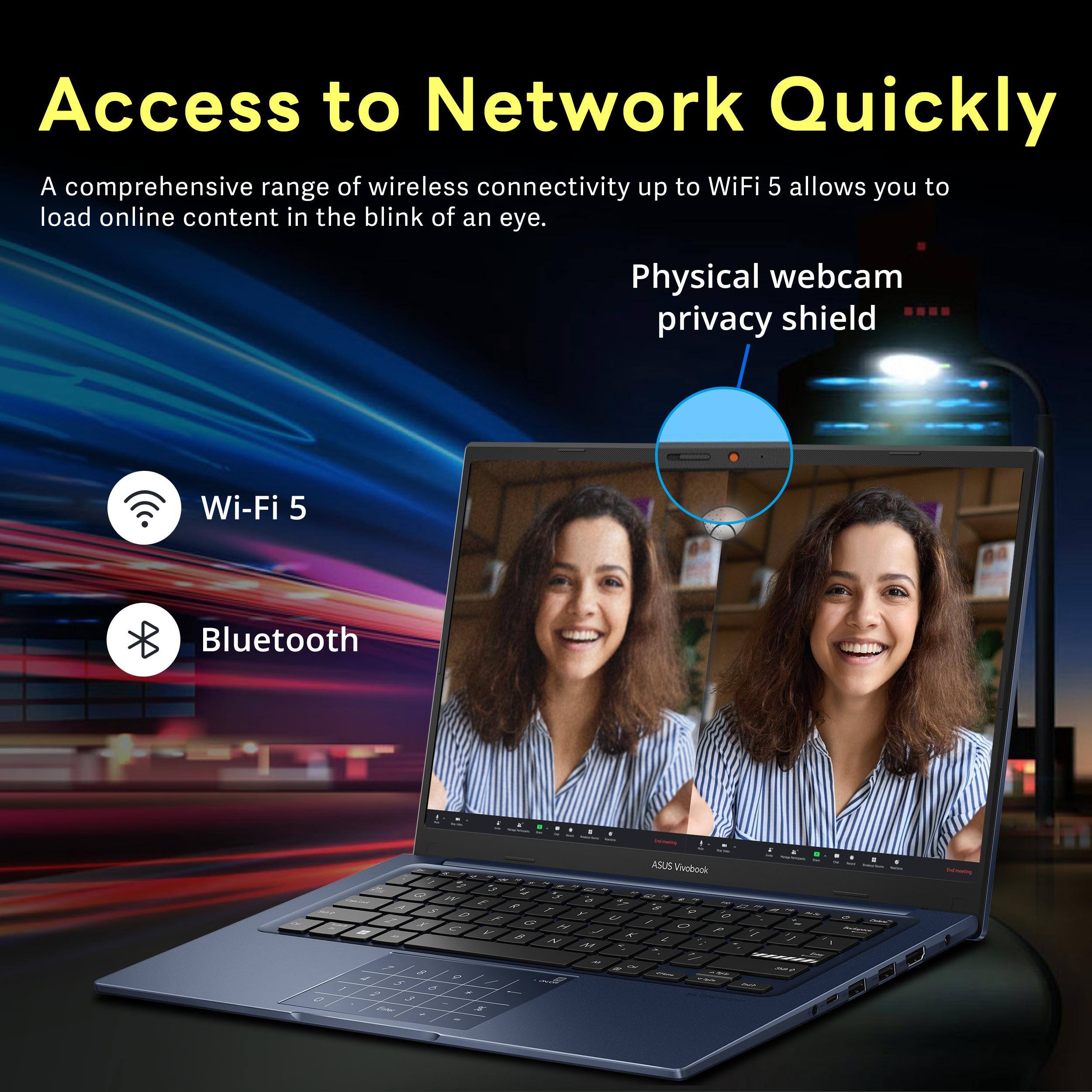 Access to Network Quickly

A comprehensive range of wireless connectivity up to WiFi 5 allows you to load online content in the blink of an eye.

- Wi-Fi 5
- Bluetooth
- Physical webcam privacy shield