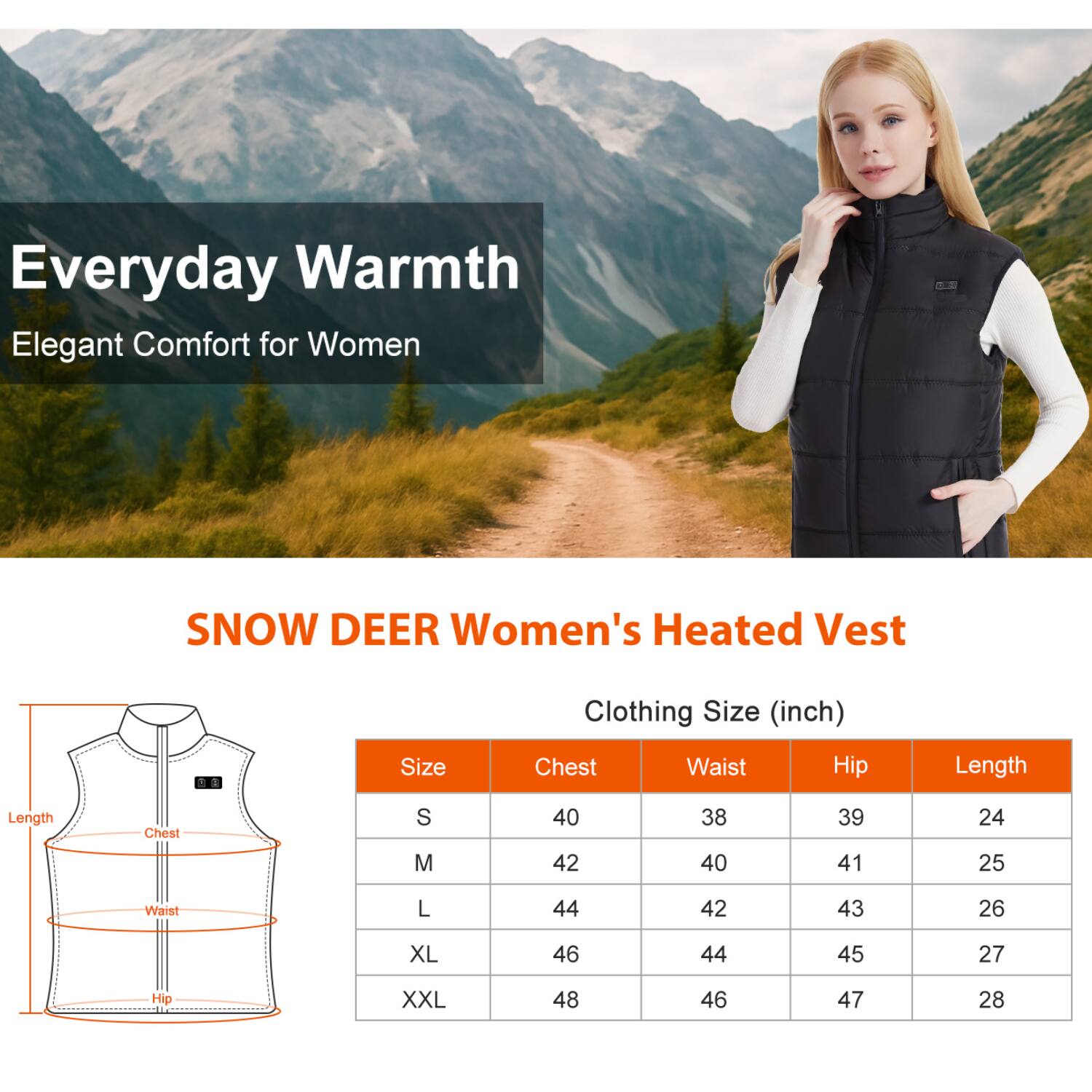 Everyday Warmth Elegant Comfort for Women

SNOW DEER Women's Heated Vest

Clothing Size (inch)

| Size | Chest | Waist | Hip | Length |
|------|-------|-------|-----|--------|
| S    | 40    | 38    | 39  | 24     |
| M    | 42    | 40    | 41  | 25     |
| L    | 44    | 42    | 43  | 26     |
| XL   | 46    | 44    | 45  | 27     |
| XXL  | 48    | 46    | 47  | 28     |