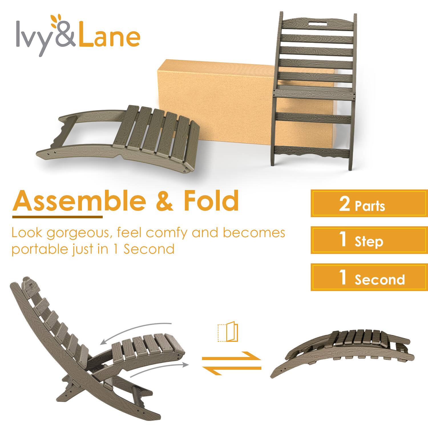 Ivy & Lane

Assemble & Fold

Look gorgeous, feel comfy and becomes portable just in 1 Second

2 Parts
1 Step
1 Second