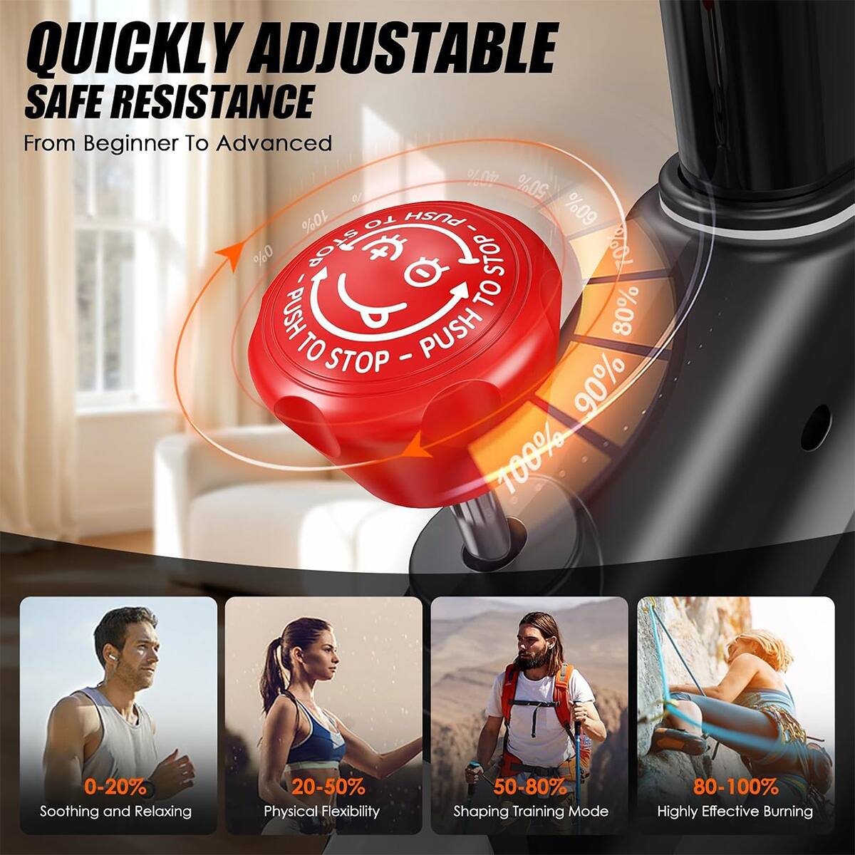 QUICKLY ADJUSTABLE SAFE RESISTANCE  
From Beginner To Advanced  

0-20% Soothing and Relaxing  
20-50% Physical Flexibility  
50-80% Shaping Training Mode  
80-100% Highly Effective Burning