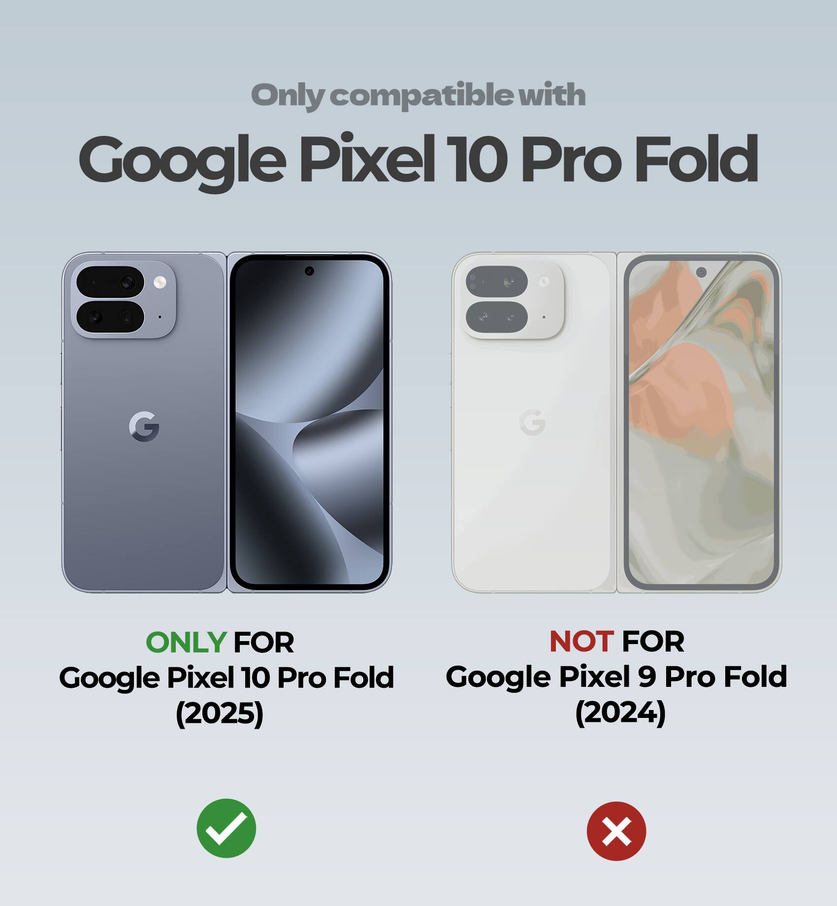 Only compatible with  
Google Pixel 10 Pro Fold  

ONLY FOR  
Google Pixel 10 Pro Fold (2025)  

NOT FOR  
Google Pixel 9 Pro Fold (2024)