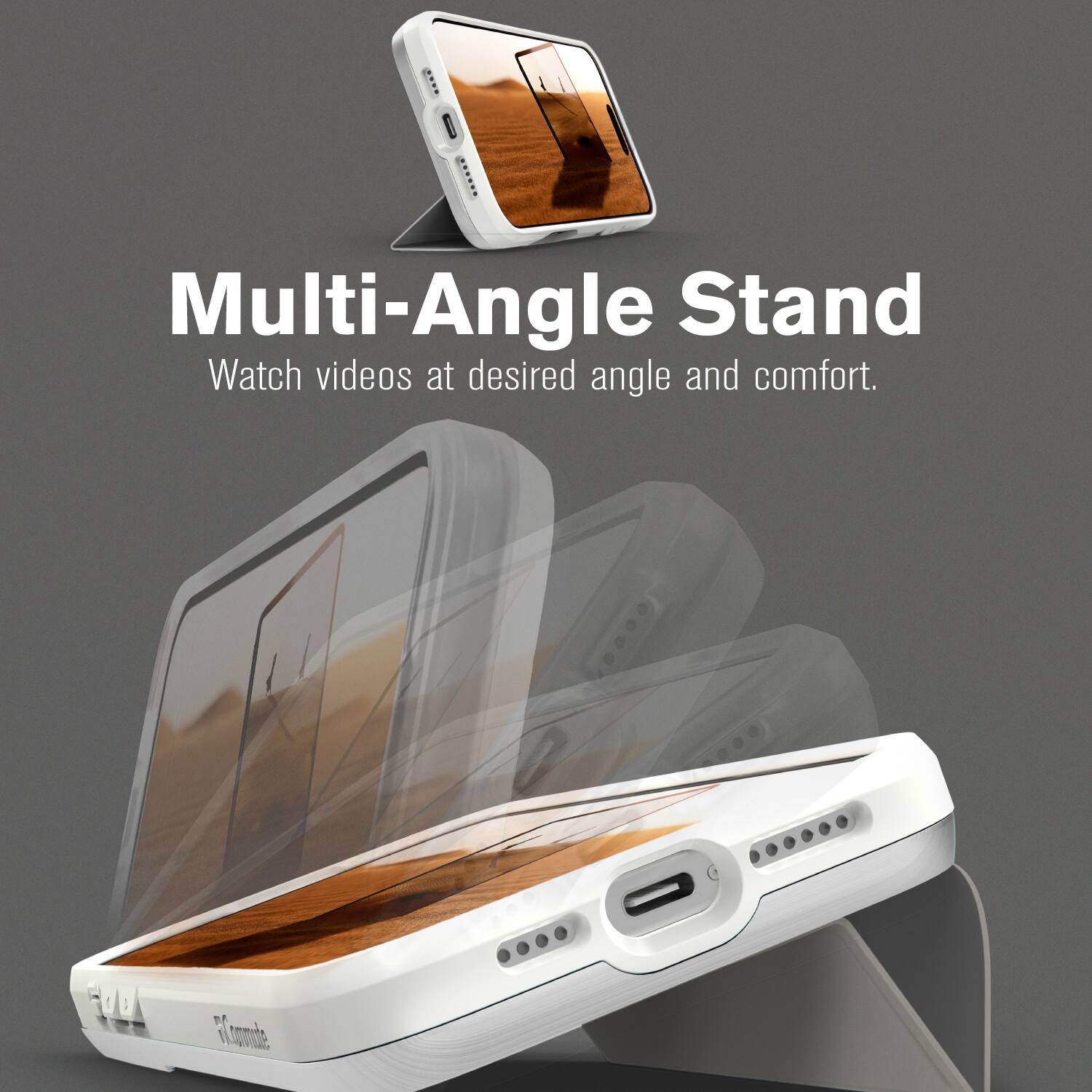 Multi-Angle Stand  
Watch videos at desired angle and comfort.