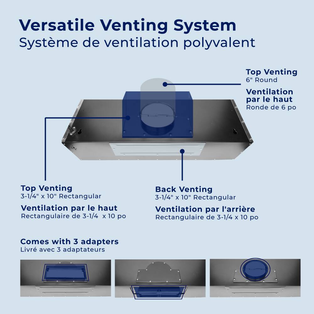 Versatile Venting System  
Système de ventilation polyvalent  

Top Venting  
6" Round  
Ventilation par le haut  
Ronde de 6 po  

Top Venting  
3-1/4" x 10" Rectangular  
Ventilation par le haut  
Rectangulaire de 3-1/4 x 10 po  

Back Venting  
3-1/4" x 10" Rectangular  
Ventilation par l'arrière  
Rectangulaire de 3-1/4 x 10 po  

Comes with 3 adapters  
Livré avec 3 adaptateurs