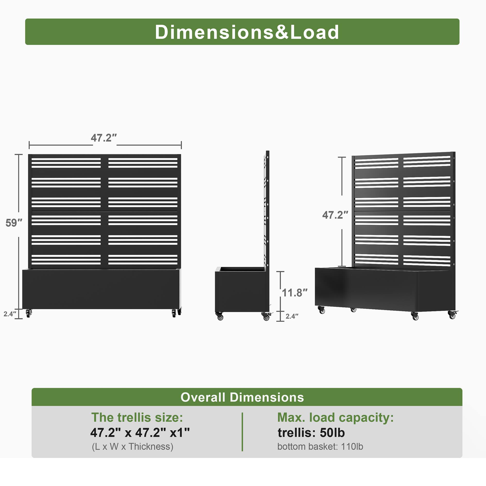 Dimensions & Load

Overall Dimensions

The trellis size:  
47.2" x 47.2" x 1"  
(L x W x Thickness)

Max. load capacity:  
trellis: 50lb  
bottom basket: 110lb