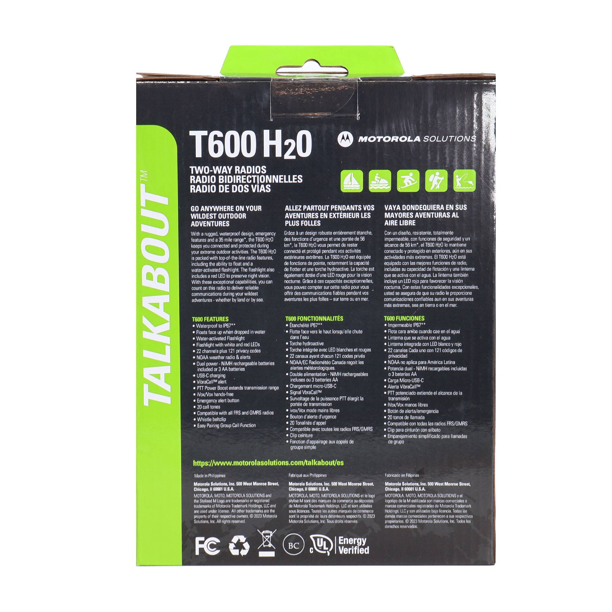 MOTOROLA SOLUTIONS  
T600 H20  
TWO-WAY RADIOS  
RADIO BIDIRECTIONNELLES  
RADIO DE DOS VIAS  

GO ANYWHERE ON YOUR WILDEST OUTDOOR ADVENTURES  
ALLEZ PARTOUT PENDANT VOS AVENTURES EN EXTÉRIEUR  
VAYA DONDEQUIERA EN SUS MAYORES AVENTURAS AL AIRE LIBRE  

T600 FEATURES:  
- Floats up when dropped in water  
- Water-activated Flashlight, LED  
- 22 channels plus 121 privacy codes  
- NOAA weather alerts  
- 2000 mAh rechargeable battery  
- USB charging  
- PTX Power Boost extends transmission range  
- NOAA Weather Alert  
- 20 Call tones with FRS and GMRS radios  
- Easy Pairing Group Call Function  

T600 FUNCTIONS:  
- Flota cuando cae al agua  
- Linterna activada por agua, LED  
- 22 canales más 121 códigos de privacidad  
- Alertas NOAA  
- Batería recargable de 2000 mAh  
- Cargador