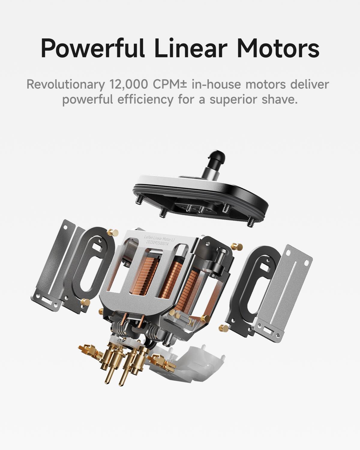 Powerful Linear Motors

Revolutionary 12,000 CPM+ in-house motors deliver powerful efficiency for a superior shave.