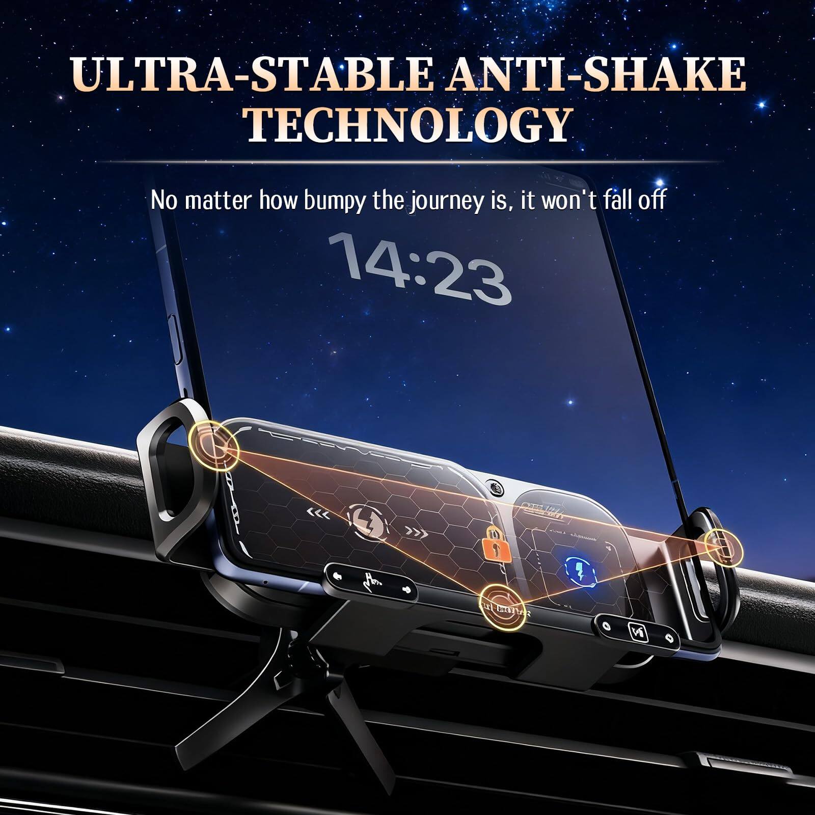 ULTRA-STABLE ANTI-SHAKE TECHNOLOGY  
No matter how bumpy the journey is, it won't fall off  
14:23