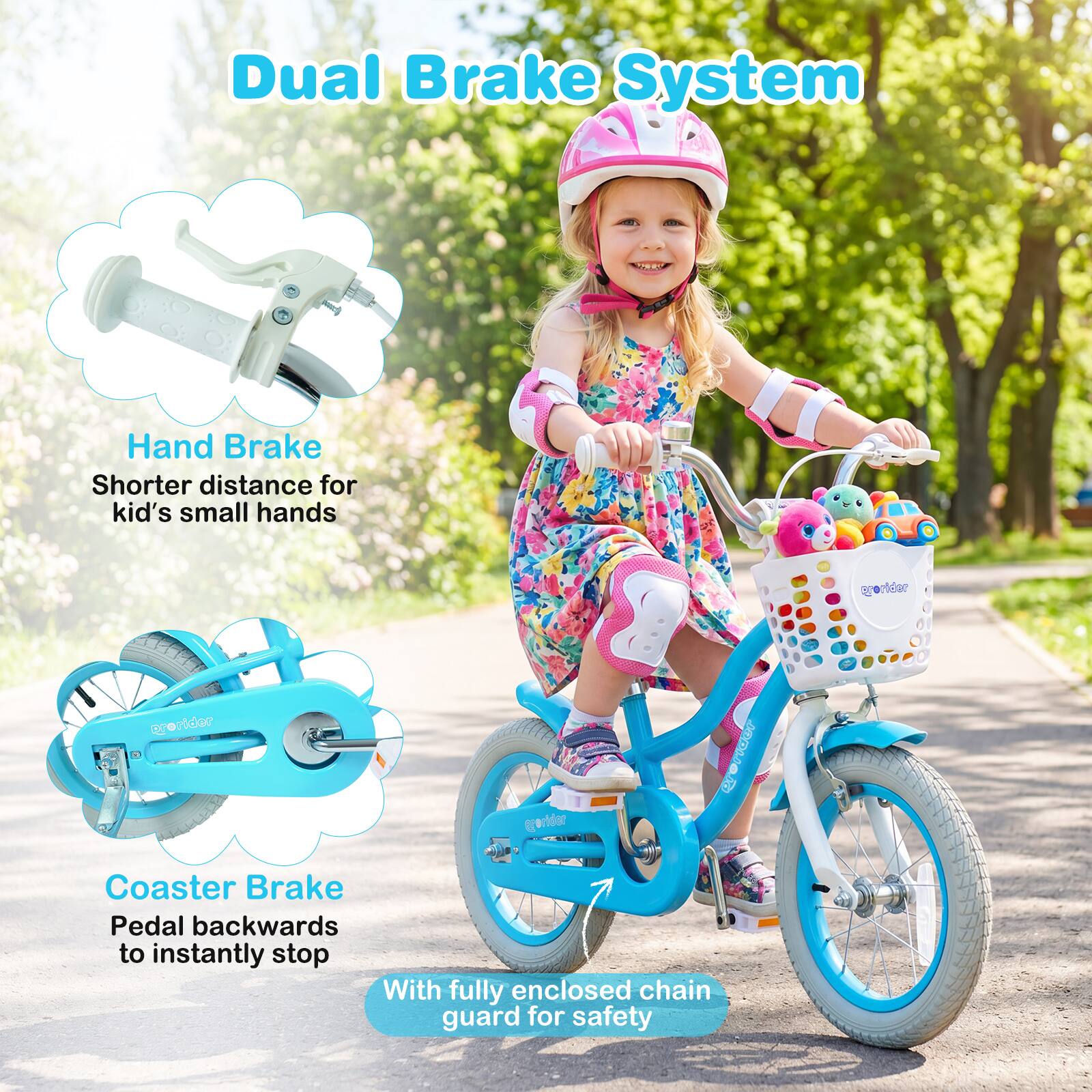 Dual Brake System

Hand Brake
Shorter distance for kid's small hands

Coaster Brake
Pedal backwards to instantly stop

With fully enclosed chain guard for safety