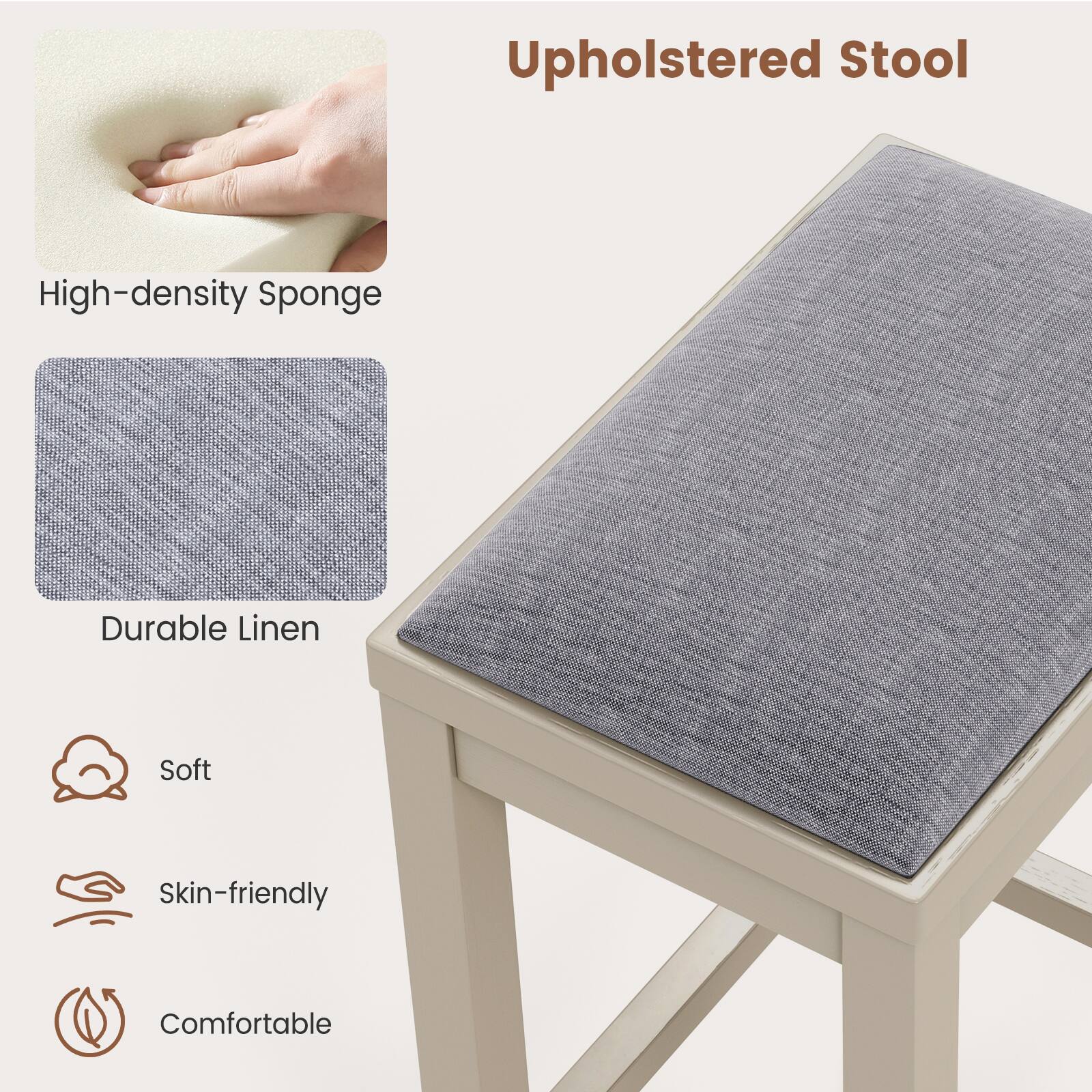 Upholstered Stool
High-density Sponge
Durable Linen
Soft
Skin-friendly
Comfortable