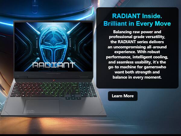RADIANT

RADIANT Inside. Brilliant in Every Move

Balancing raw power and professional grade versatility, the RADIANT series delivers an uncompromising all-around experience. With robust performance, intelligent cooling, and seamless usability, it's the go-to machine for gamers who want both strength and balance in every moment.

Learn More