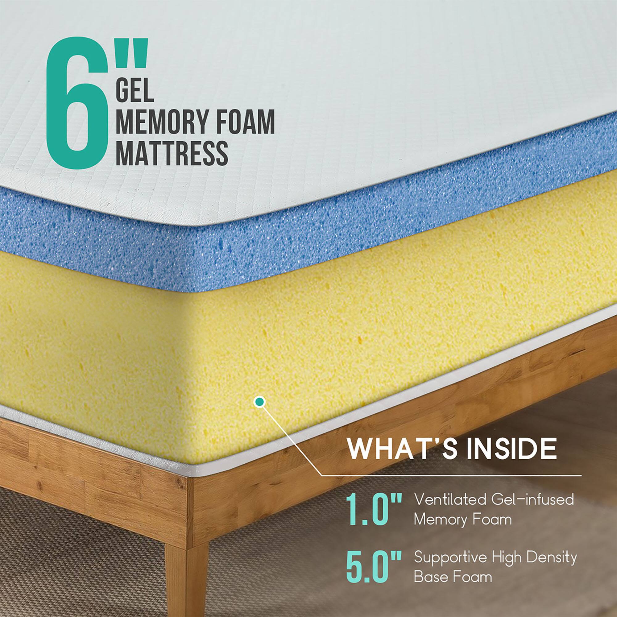 6" GEL MEMORY FOAM MATTRESS

WHAT'S INSIDE
1.0" Ventilated Gel-infused Memory Foam
5.0" Supportive High Density Base Foam