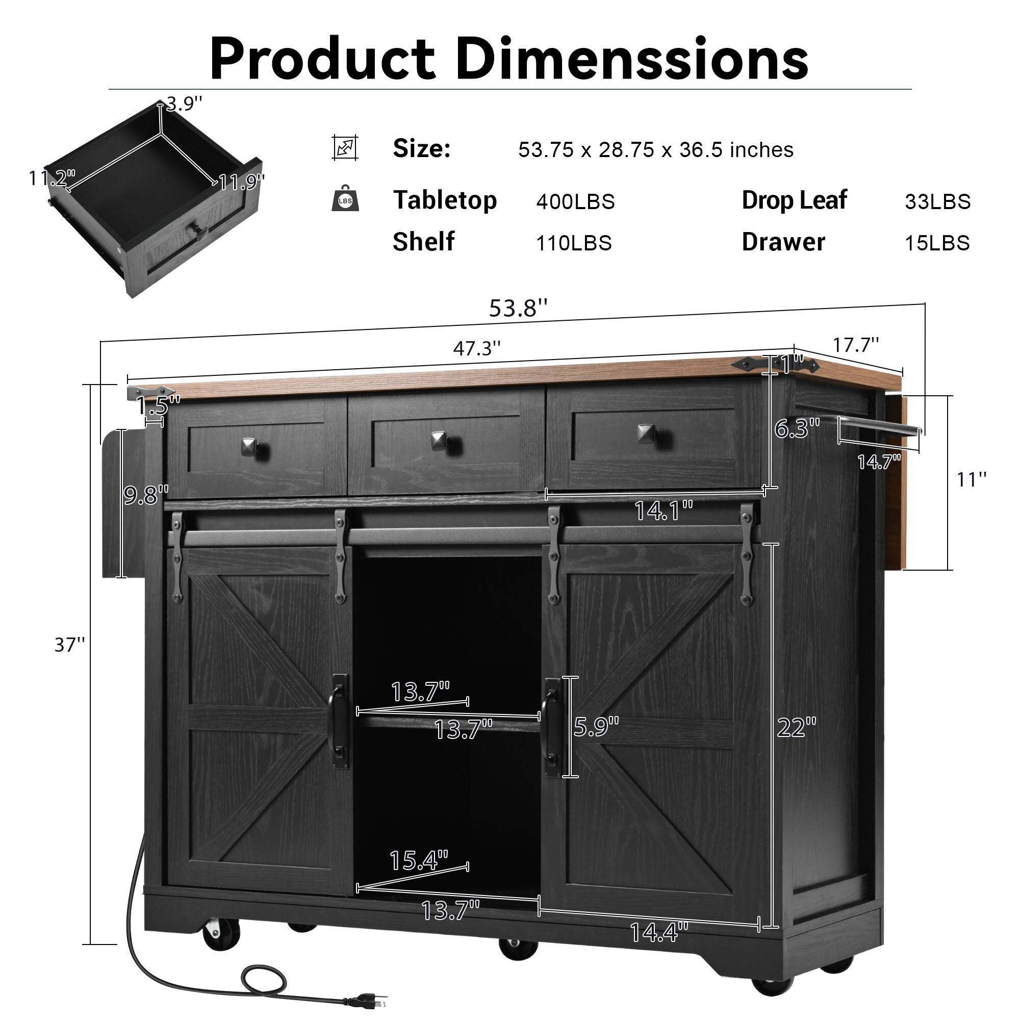 Product Dimensions

Size: 53.75 x 28.75 x 36.5 inches

Tabletop Shelf
- 400LBS
- 110LBS

Drop Leaf Drawer
- 33LBS
- 15LBS

- 3.9"
- 11.2"
- 11.9"

- 53.8"
- 47.3"
- 17.7"
- 9.8"
- 14.100"
- 6.3"
- 14.7"
- 11"
- 37"
- 13.70"
- 13.70"
- 5.9"
- 220"
- 15.4"
- 13.70"
- 14.40"