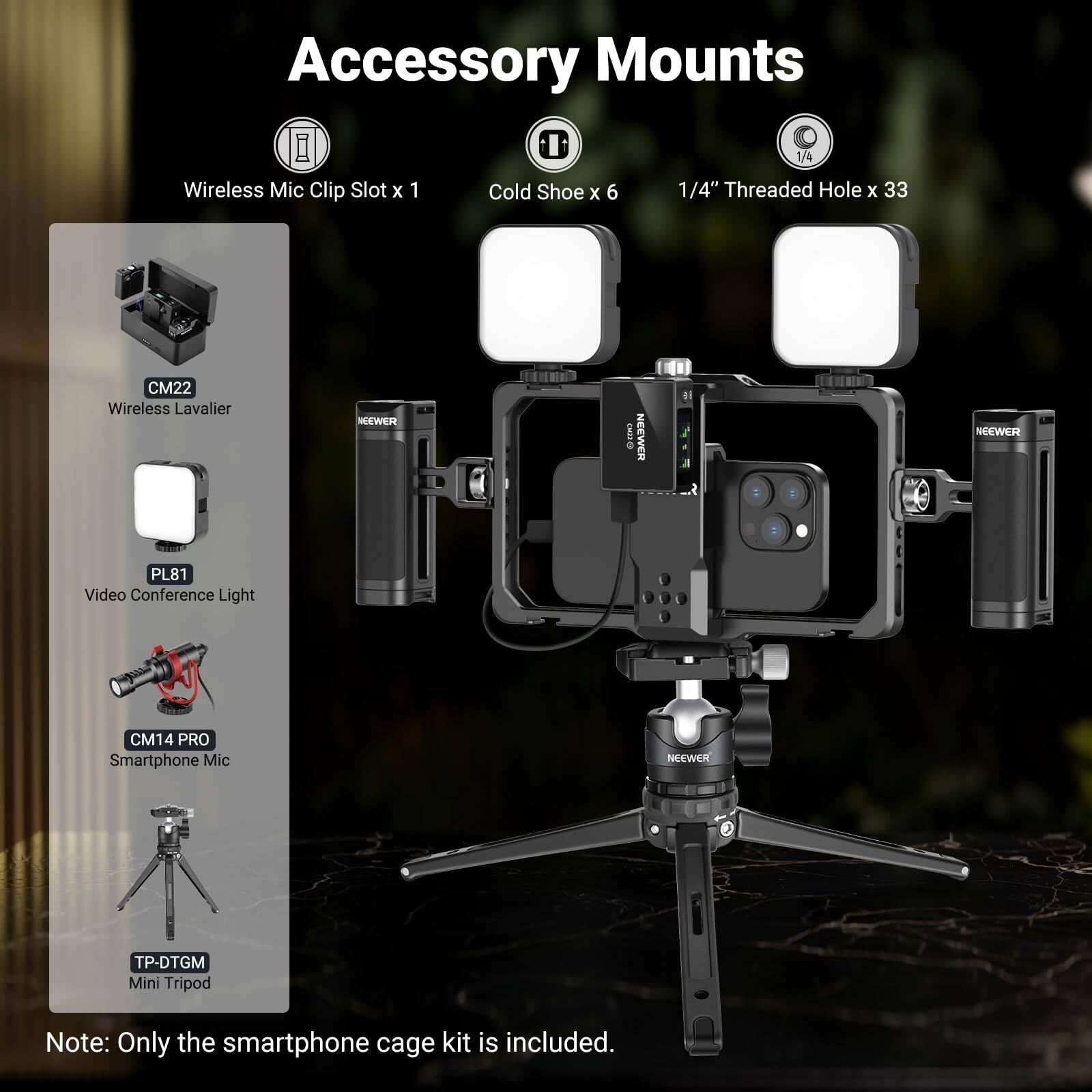 Accessory Mounts  
- Wireless Mic Clip Slot x 1  
- Cold Shoe x 6  
- 1/4" Threaded Hole x 33  

CM22 Wireless Lavalier  
PL81 Video Conference Light  
CM14 PRO Smartphone Mic  
TP-DTGM Mini Tripod  

Note: Only the smartphone cage kit is included.