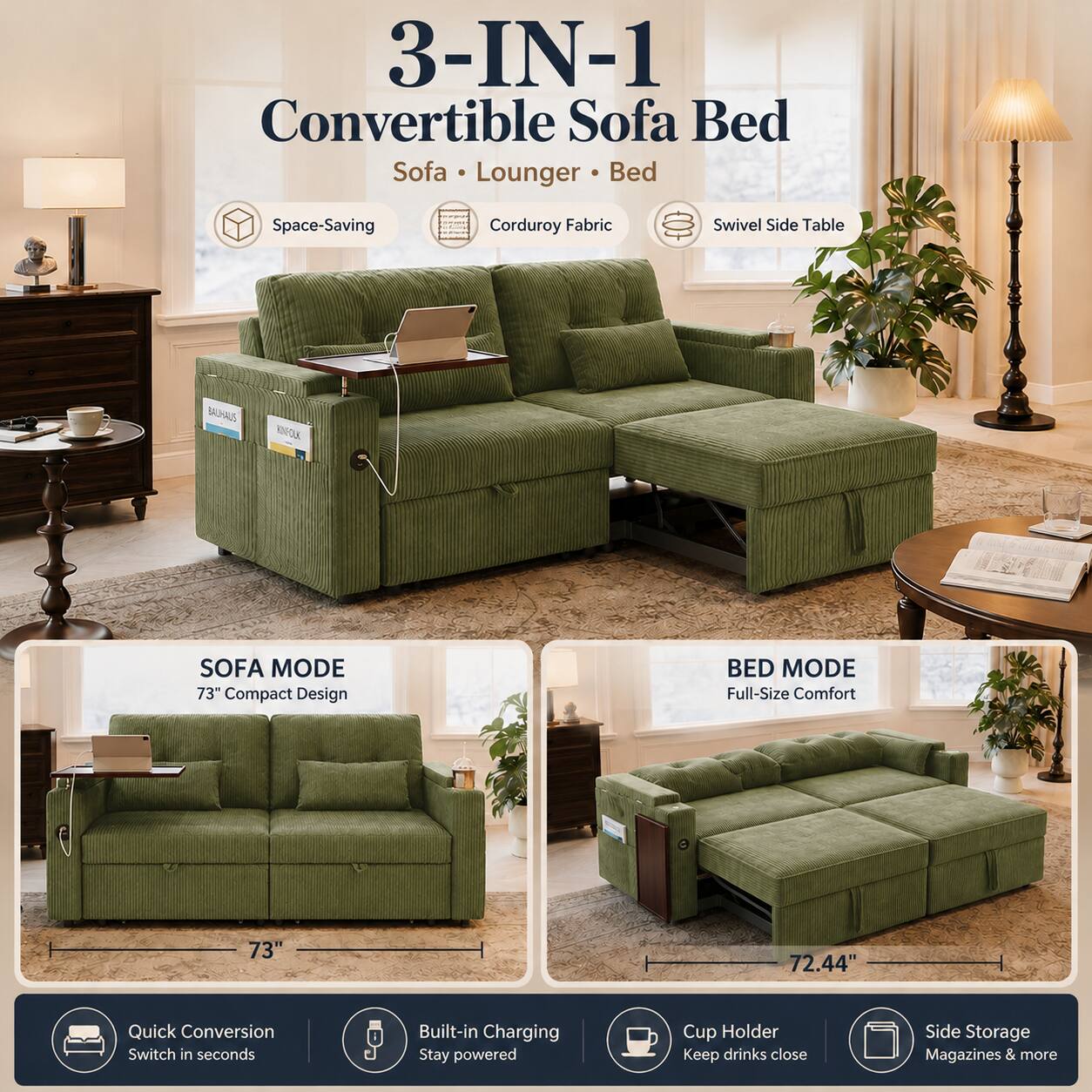 3-IN-1 Convertible Sofa Bed Sofa Lounger Bed  
Space-Saving Corduroy Fabric Swivel Side Table  
BAHAUS ANOE SOFA MODE  
73" Compact Design  
BED MODE Full-Size Comfort 73" 72.44"  
Quick Conversion Switch in seconds  
Built-in Charging Stay powered  
Cup Holder Keep drinks close  
Side Storage Magazines & more