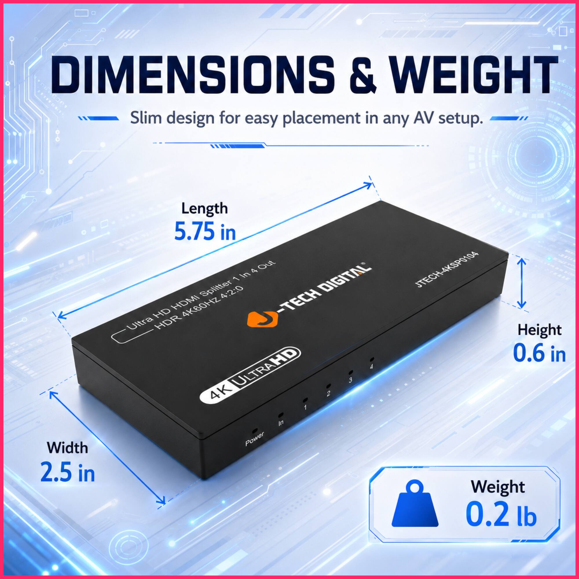 DIMENSIONS & WEIGHT

Slim design for easy placement in any AV setup.

Length: 5.75 in  
Width: 2.5 in  
Height: 0.6 in  
Weight: 0.2 lb