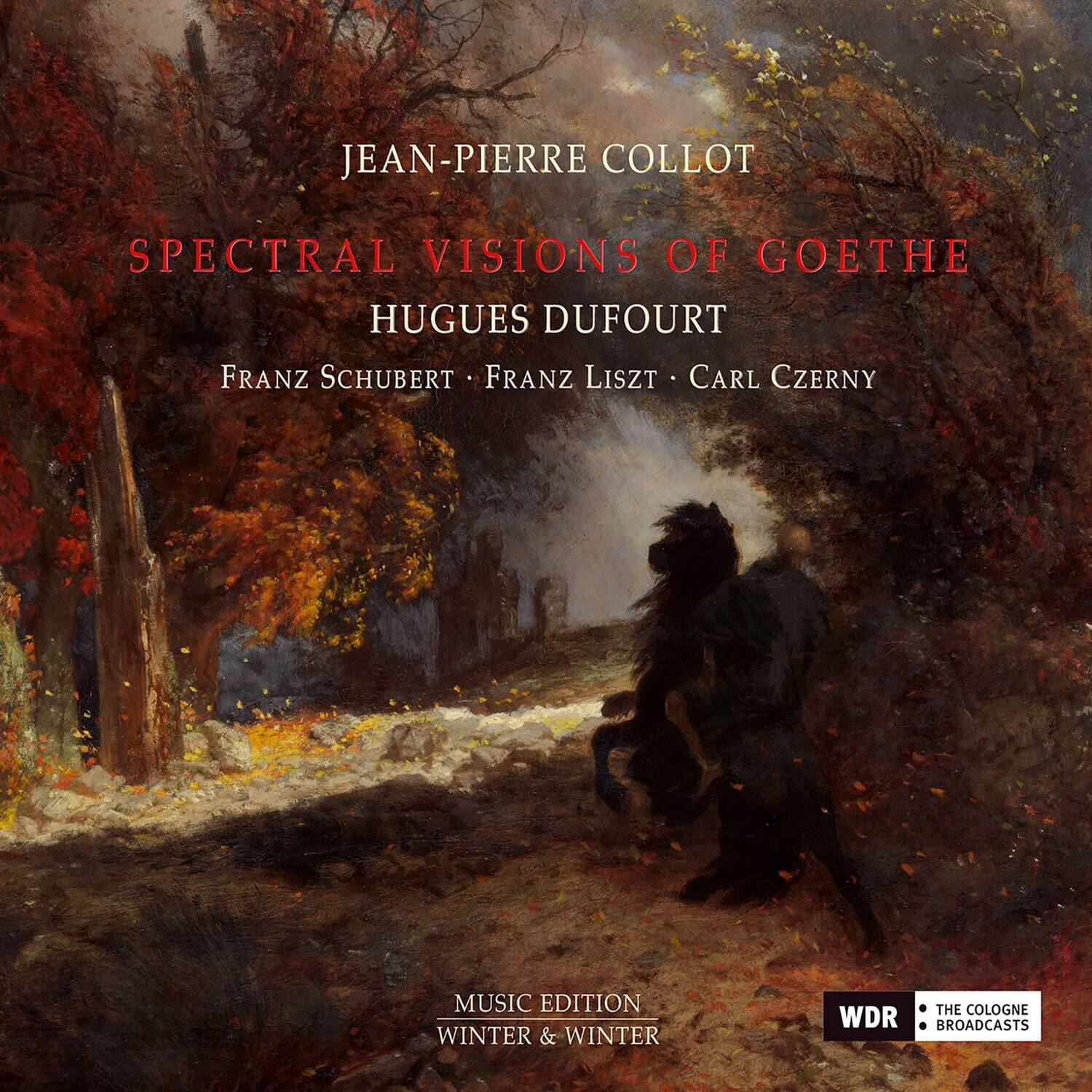 JEAN-PIERRE COLLOT  
SPECTRAL VISIONS OF GOETHE  
HUGUES DUFORT  
FRANZ SCHUBERT • FRANZ LISZT • CARL CZERNY  

MUSIC EDITION  
WINTER & WINTER  

THE COLOGNE  
BROADCASTS  
WDR