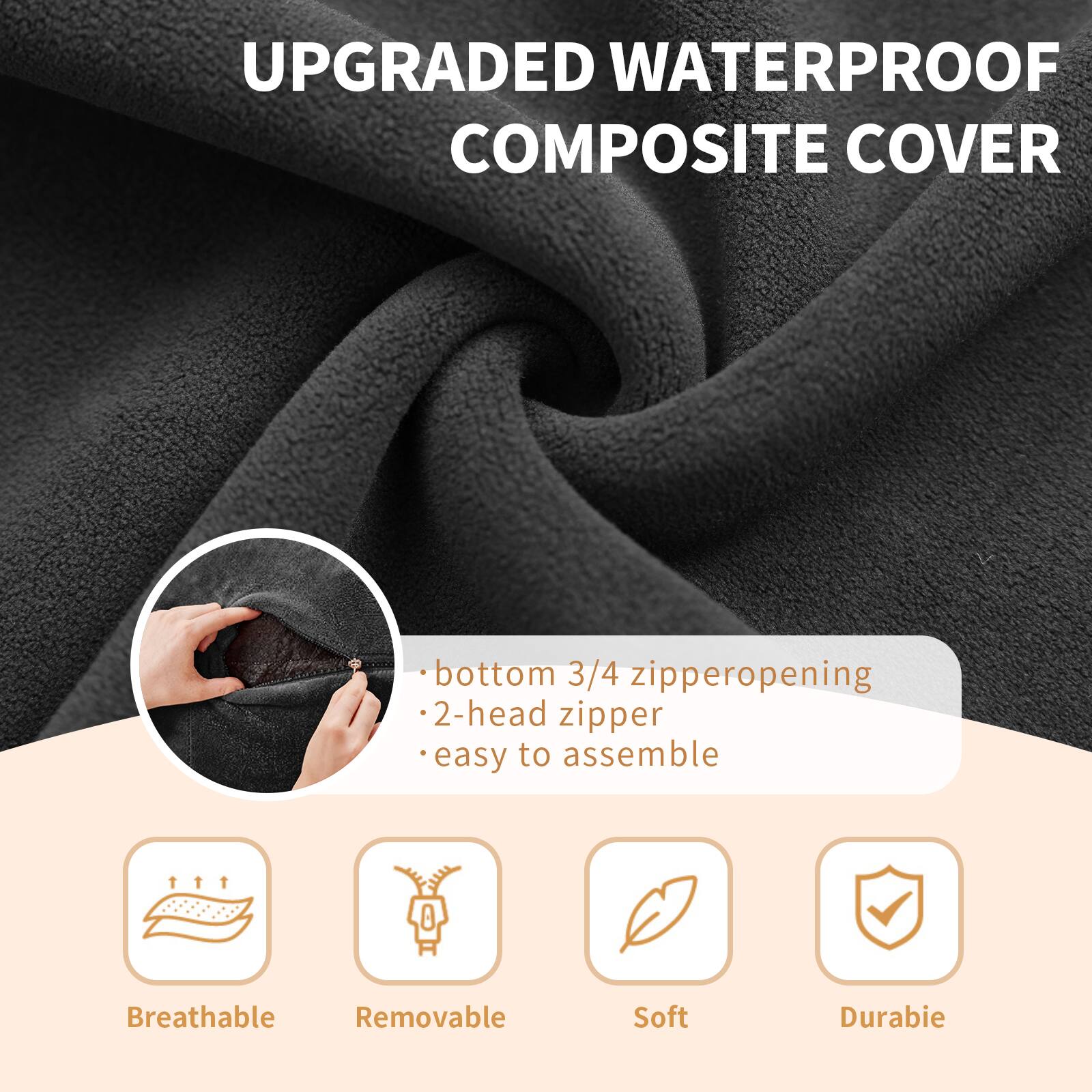 UPGRADED WATERPROOF COMPOSITE COVER

- bottom 3/4 zipper opening
- 2-head zipper
- easy to assemble

Breathable
Removable
Soft
Durable