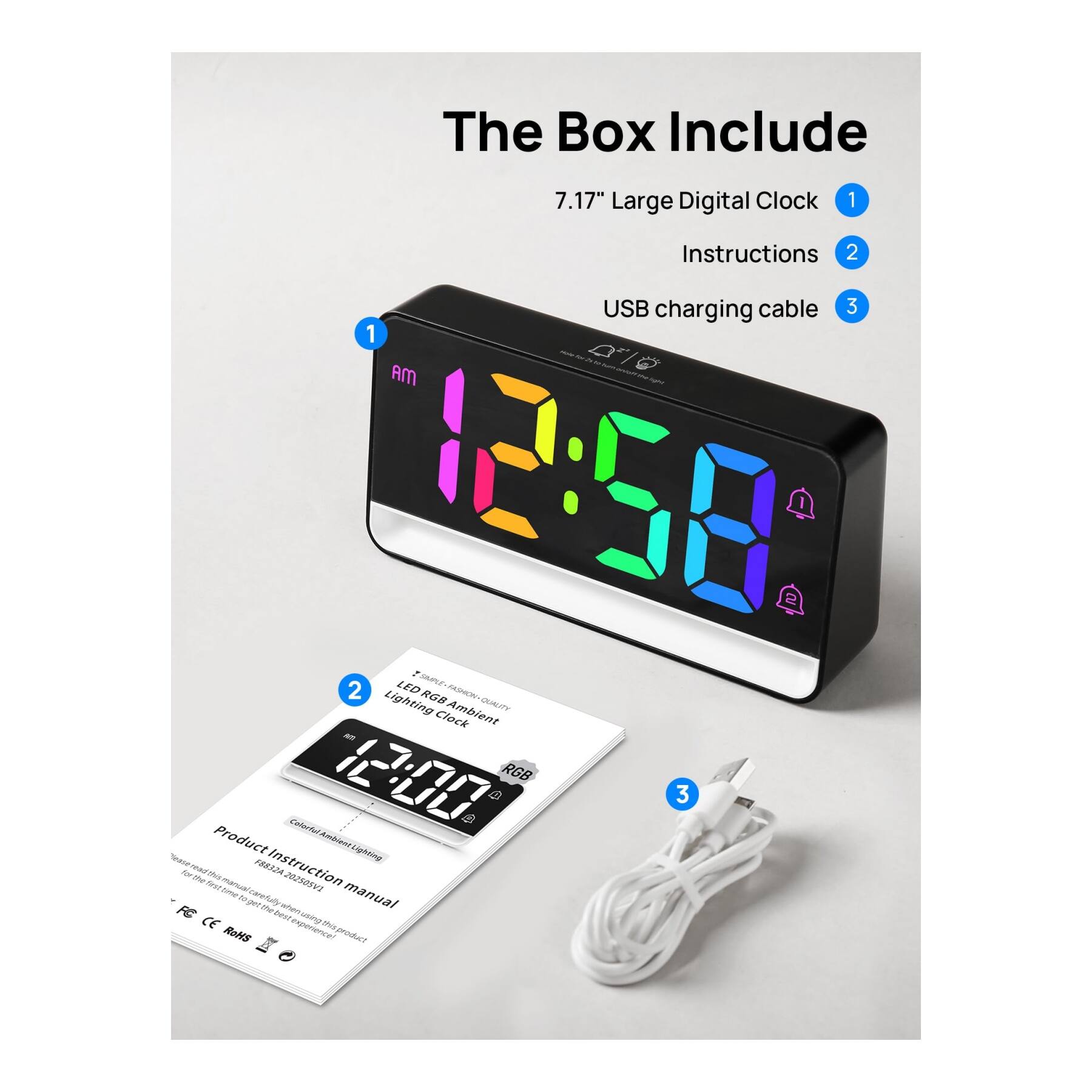 The Box Include

1. 7.17" Large Digital Clock
2. Instructions
3. USB charging cable

LED RGB Ambient Lighting Clock

Product Instruction manual