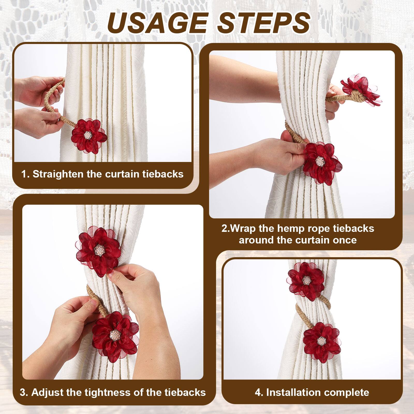 USAGE STEPS

1. Straighten the curtain tiebacks
2. Wrap the hemp rope tiebacks around the curtain once
3. Adjust the tightness of the tiebacks
4. Installation complete