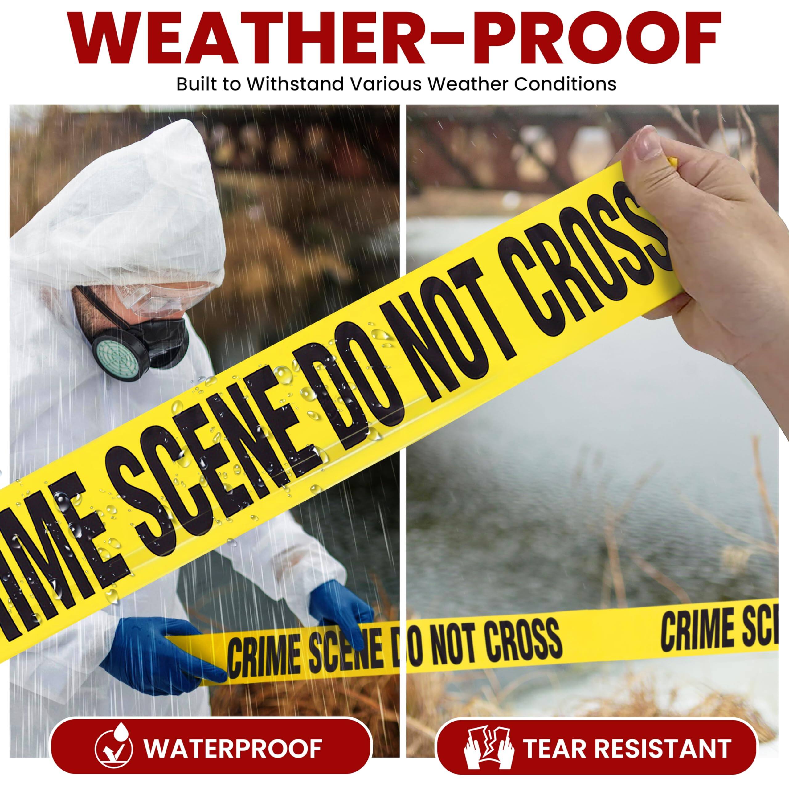 WEATHER-PROOF  
Built to Withstand Various Weather Conditions

CRIME SCENE DO NOT CROSS  
CRIME SCENE DO NOT CROSS

WATERPROOF  
TEAR RESISTANT