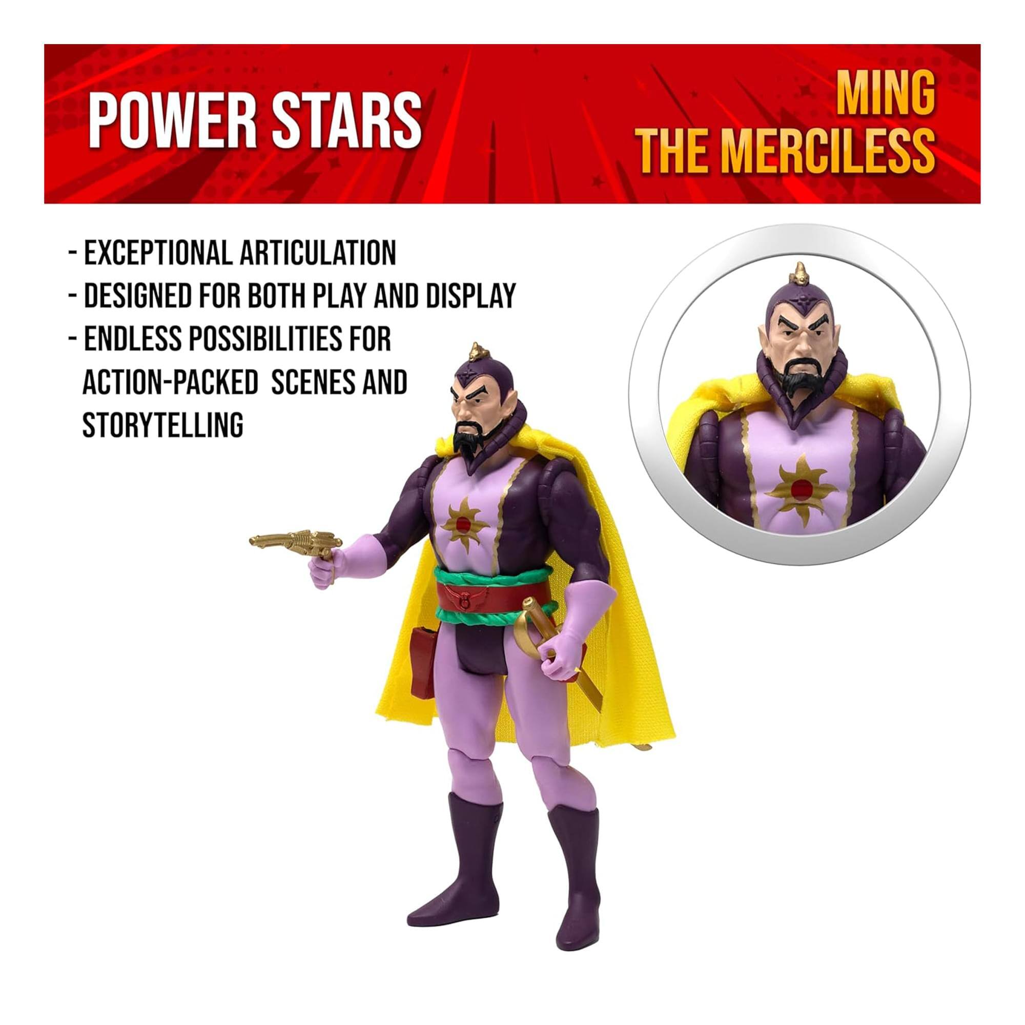 POWER STARS  
MING THE MERCILESS  
- EXCEPTIONAL ARTICULATION  
- DESIGNED FOR BOTH PLAY AND DISPLAY  
- ENDLESS POSSIBILITIES FOR ACTION-PACKED SCENES AND STORYTELLING