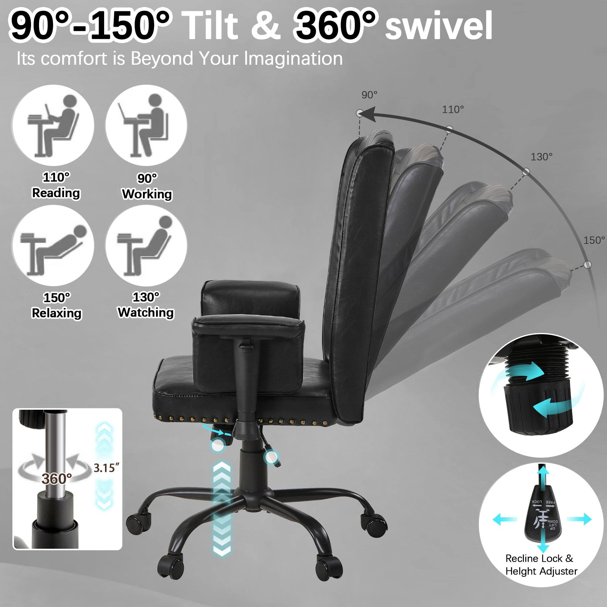 90°-150° Tilt & 360° swivel  
Its comfort is Beyond Your Imagination  

110° Reading  
90° Working  
150° Relaxing  
130° Watching  

360°  
3.15"  

Recline Lock & Height Adjuster