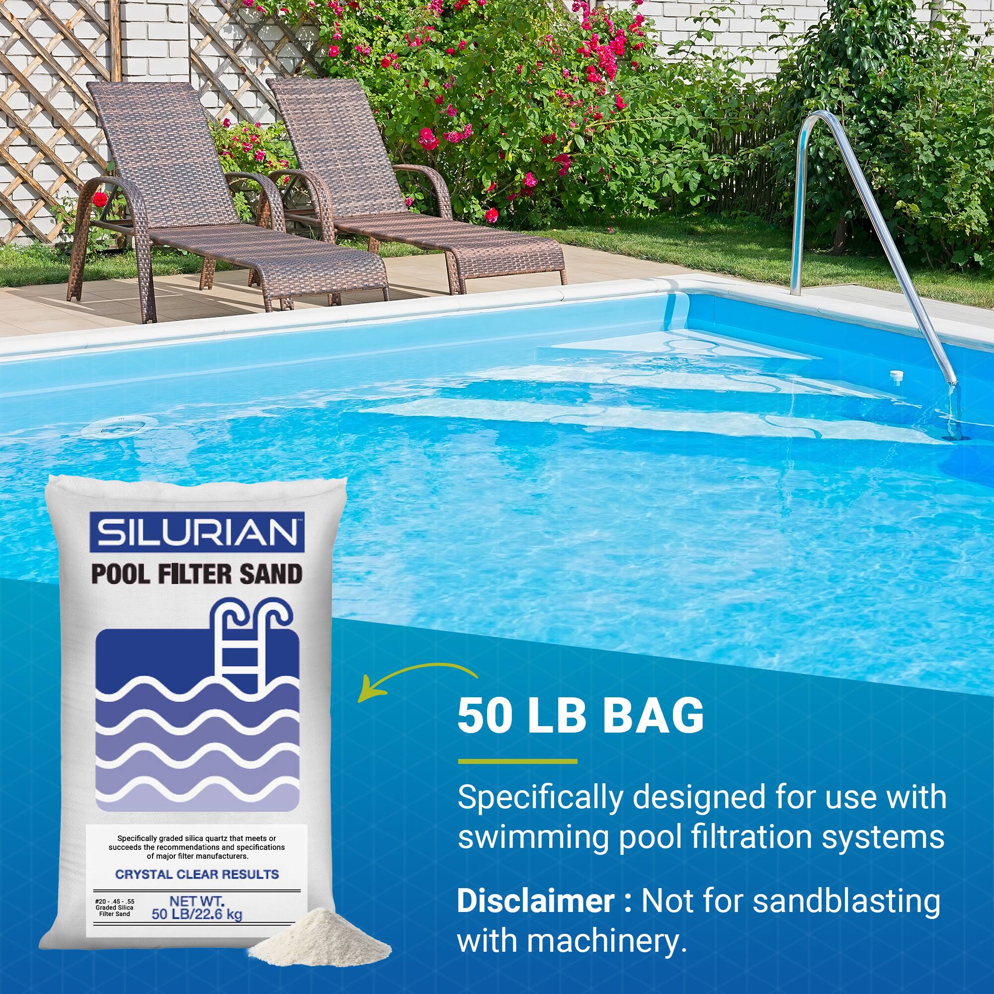 SILURIAN POOL FILTER SAND  
50 LB BAG  

Specifically graded silica quartz that meets or exceeds the recommendations and specifications of major manufacturers.  
CRYSTAL CLEAR RESULTS  

NET WT. 50 LB/22.6 kg  

Disclaimer: Not for sandblasting with machinery.  

Specifically designed for use with swimming pool filtration systems.