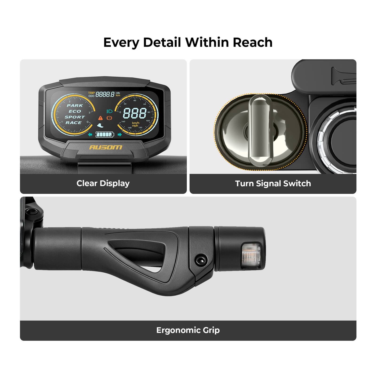 Every Detail Within Reach

- DEAO 8888.8
- PARK ECO
- 1D 888
- SPORT
- RACE
- smph gda
- AUSOM
- Clear Display
- Turn Signal Switch
- Ergonomic Grip