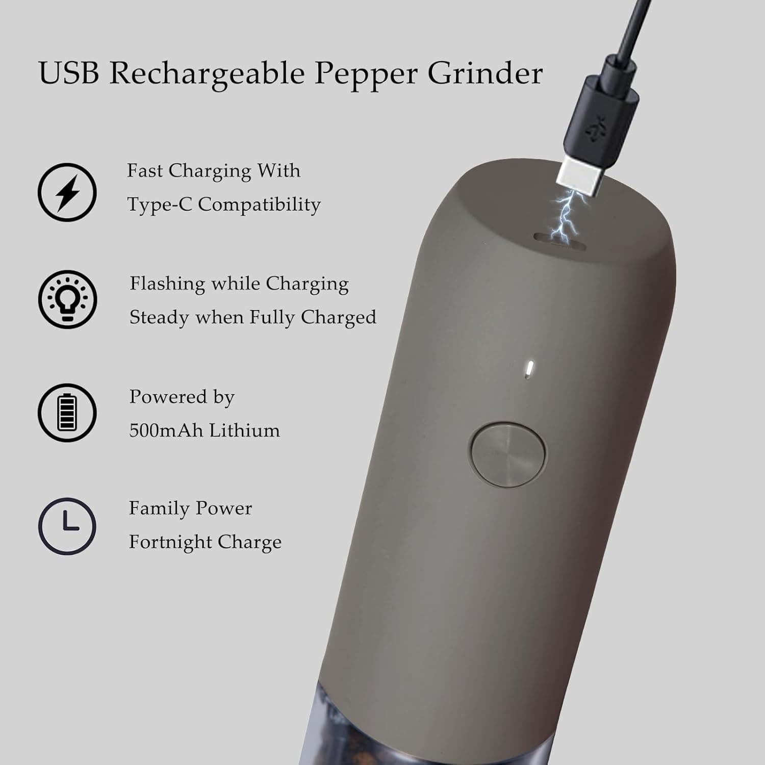 USB Rechargeable Pepper Grinder

- Fast Charging With Type-C Compatibility
- Flashing while Charging, Steady when Fully Charged
- Powered by 500mAh Lithium
- Family Power, Fortnight Charge