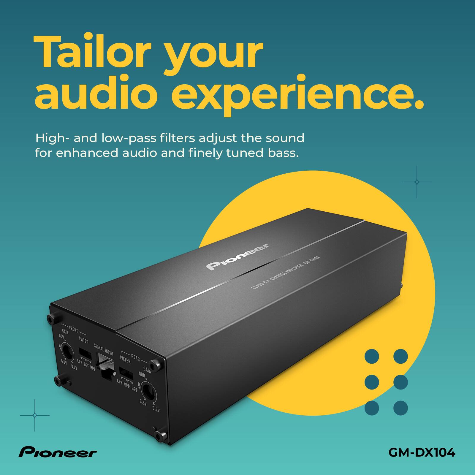 Tailor your audio experience. High- and low-pass filters adjust the sound for enhanced audio and finely tuned bass. Pioneer APT 1 CLASEA-CLABE L-CRERE C tN FRONT W PATER SIGRAL W I . FRTER REAR EN TM 42 t 540 NI U M PO A S.2% Pioneer GM-DX104