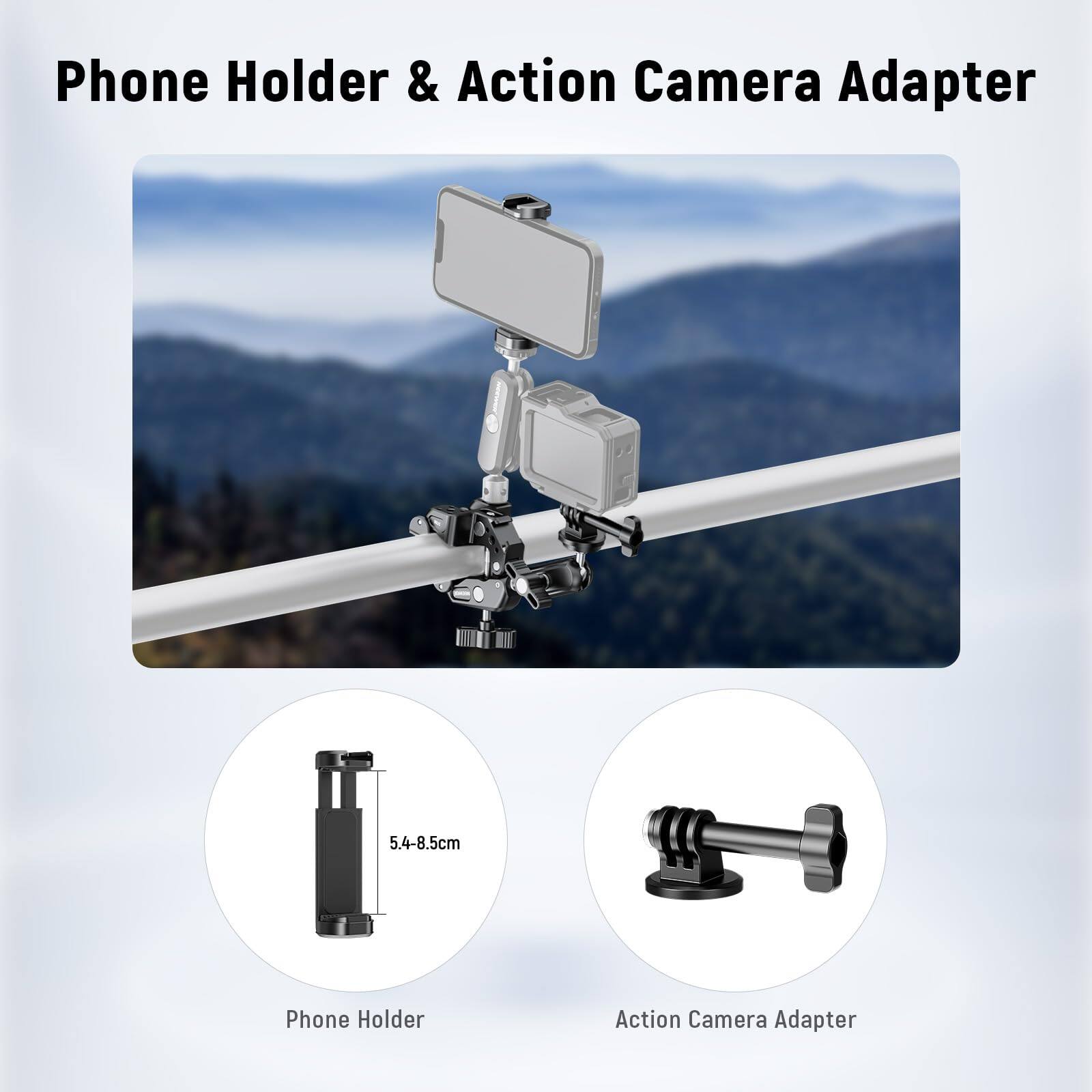 Phone Holder & Action Camera Adapter

Phone Holder Action Camera Adapter

5.4-8.5cm

Phone Holder

Action Camera Adapter