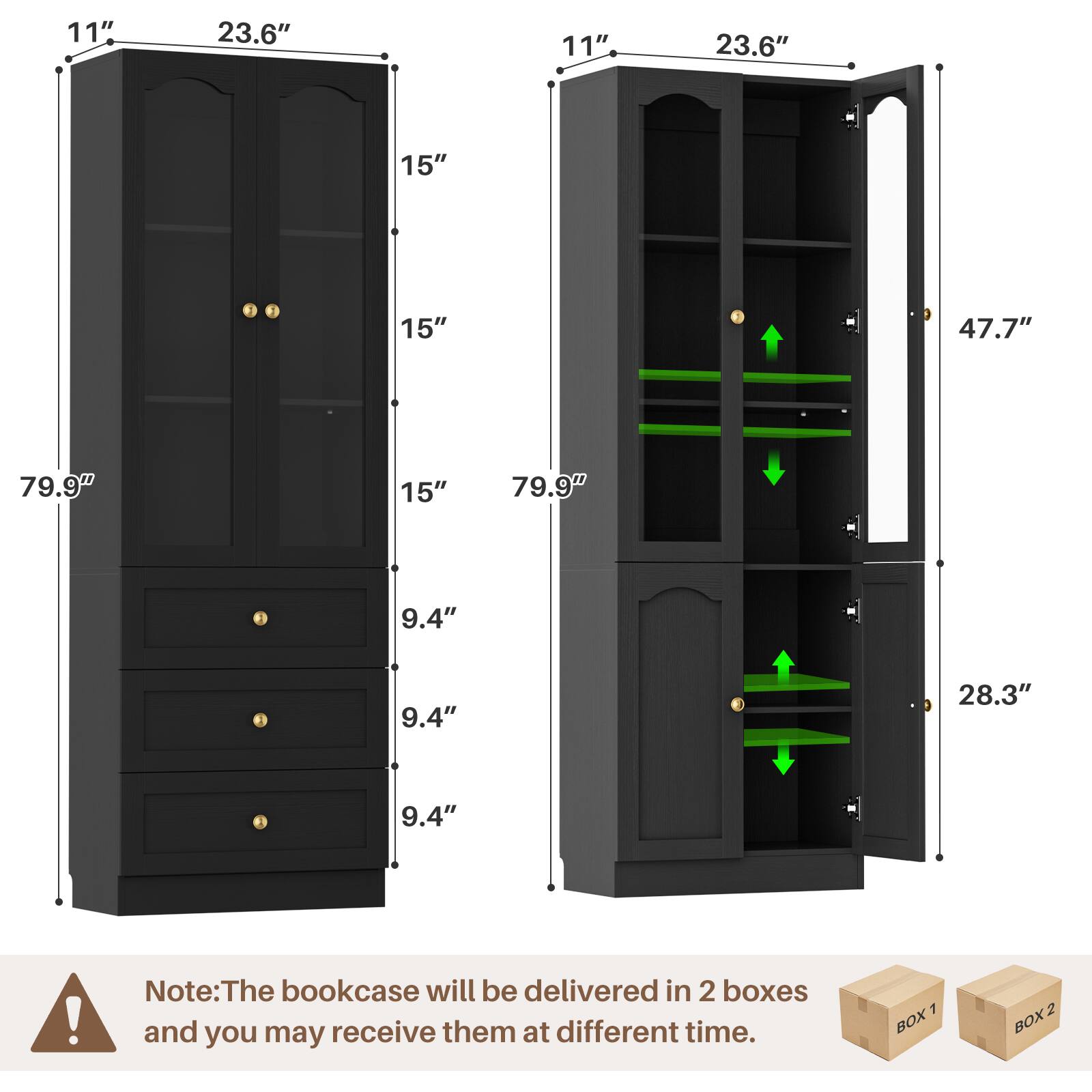 11" 23.6" 15" 15" 15" 79.9" 9.4" 9.4" 9.4" 28.3" 47.7"  
Note: The bookcase will be delivered in 2 boxes and you may receive them at different times.  
1 BOX 2 BOX