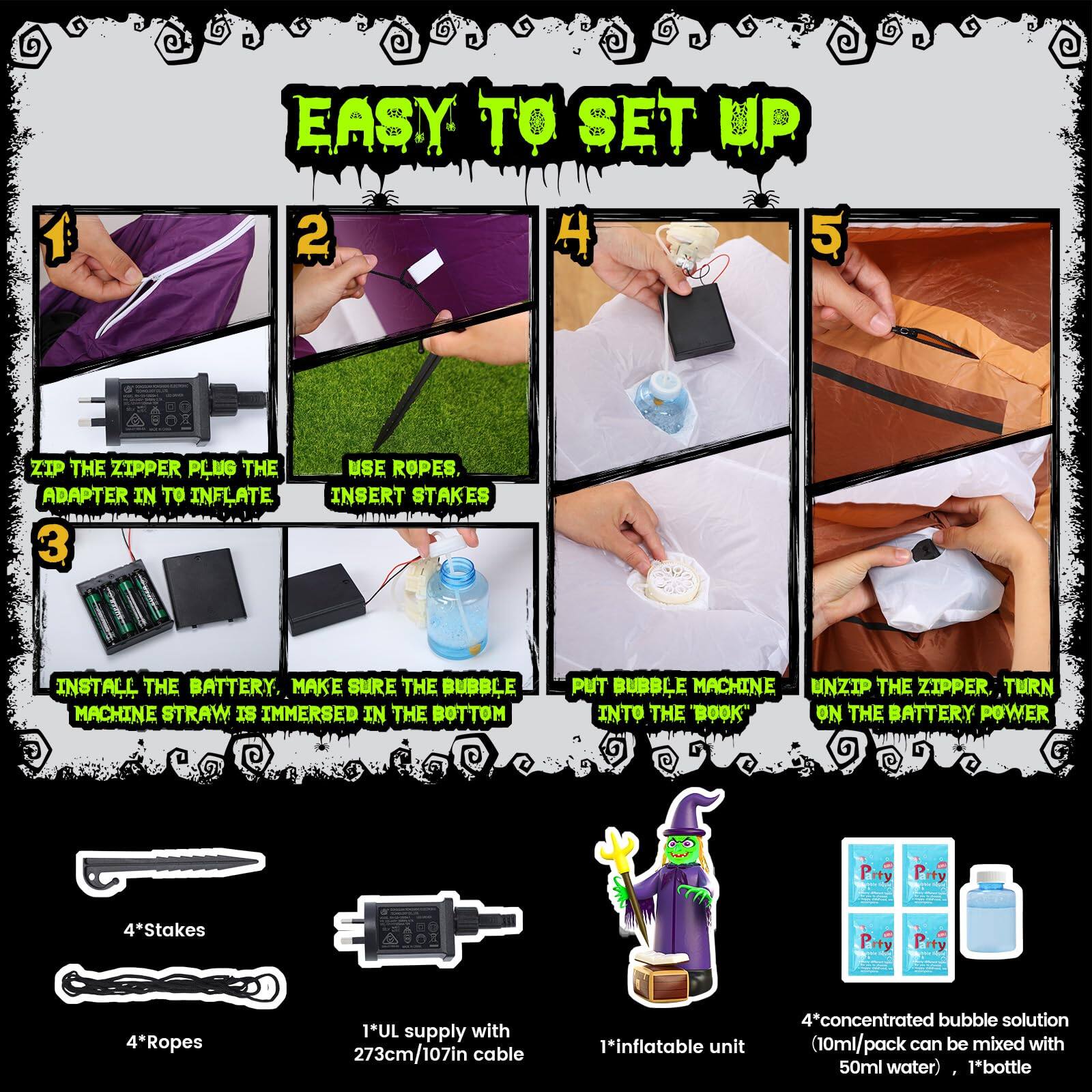 1. **Easy to Set Up**

2. **Zip the Zipper, Plug the Adapter in to Inflate**

3. **Use Ropes, Insert Stakes**

4. **Install the Battery, Make Sure the Bubble Machine Straw is Immersed in the Bottom**

5. **Put Bubble Machine into the Book**

6. **Unzip the Zipper, Turn on the Battery Power**

**Included Items:**
- 4 Stakes
- 4 Ropes
- 1 UL supply with 273cm/107in cable
- 1 Inflatable unit
- 4 Concentrated bubble solution (10ml/pack can be mixed with 50ml water)
- 1 Bottle