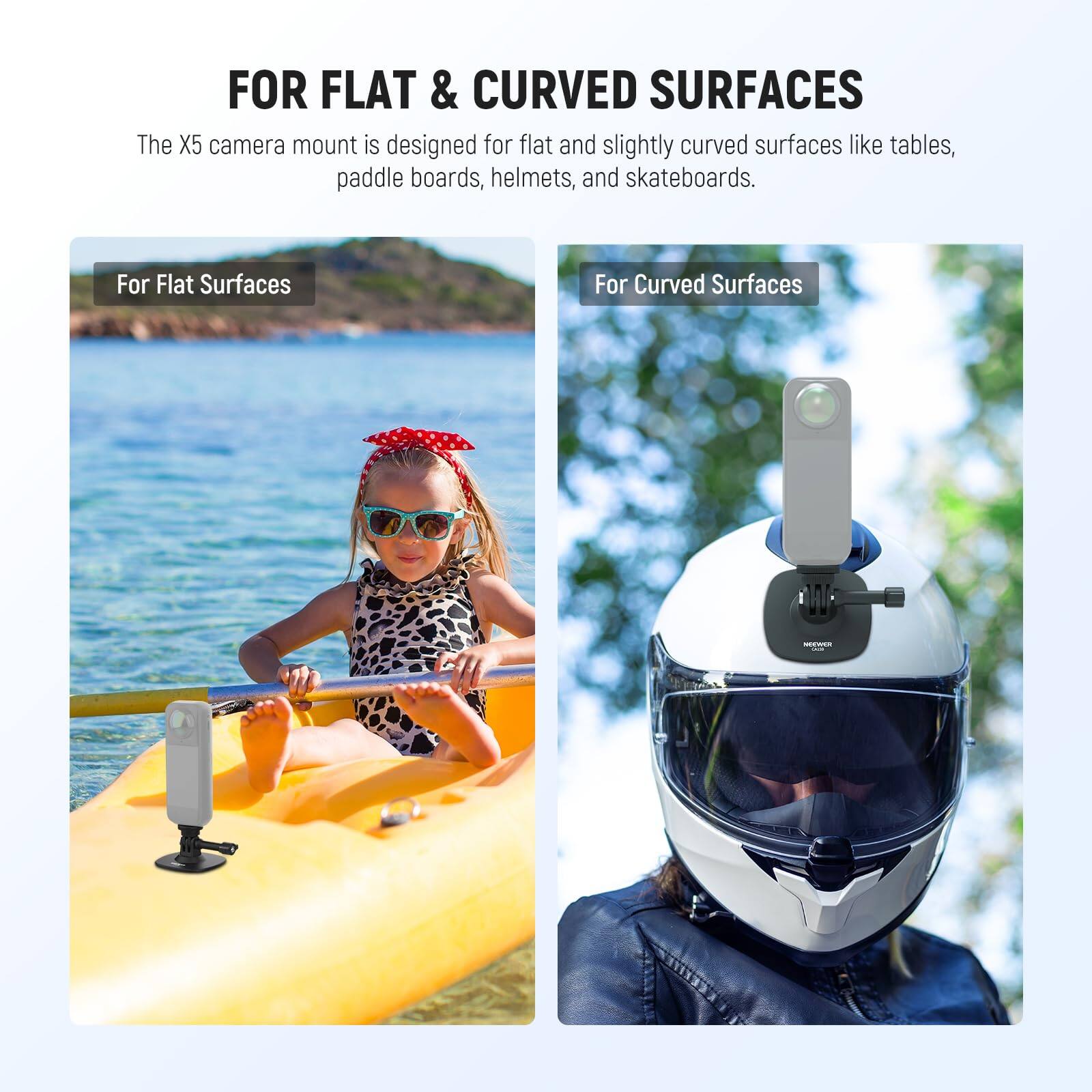 FOR FLAT & CURVED SURFACES

The X5 camera mount is designed for flat and slightly curved surfaces like tables, paddle boards, helmets, and skateboards.

For Flat Surfaces

For Curved Surfaces