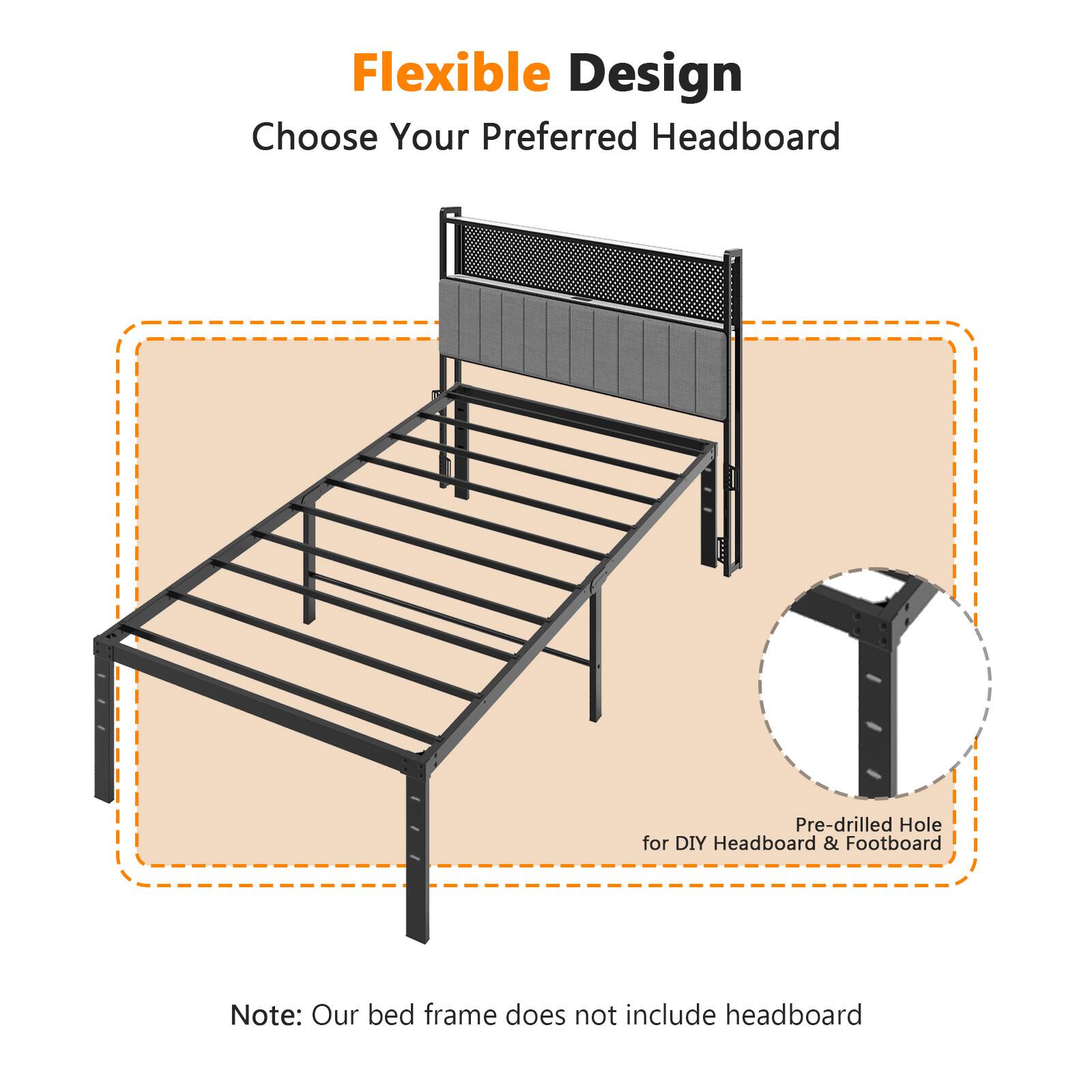 Flexible Design  
Choose Your Preferred Headboard  

Pre-drilled Hole for DIY Headboard & Footboard  

Note: Our bed frame does not include headboard