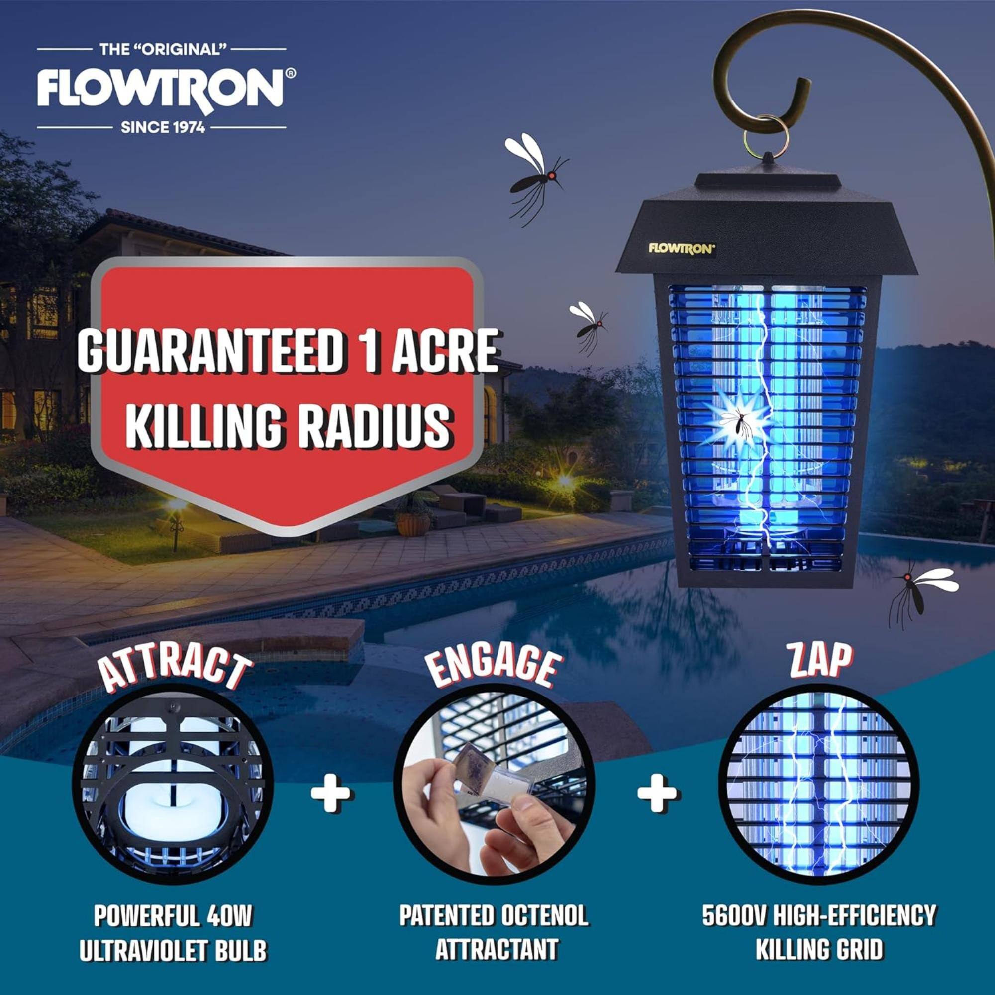 THE "ORIGINAL" FLOWTRON SINCE 1974
FLOWTRON GUARANTEED 1 ACRE KILLING RADIUS
ATTRACT + ENGAGE + ZAP
+ POWERFUL 40W ULTRAVIOLET BULB
+ PATENTED OCTENOL ATTRACTANT
+ 5600V HIGH-EFFICIENCY KILLING GRID