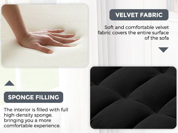VELVET FABRIC  
Soft and comfortable velvet fabric covers the entire surface of the sofa.

SPONGE FILLING  
The interior is filled with full high-density sponge, bringing you a more comfortable experience.