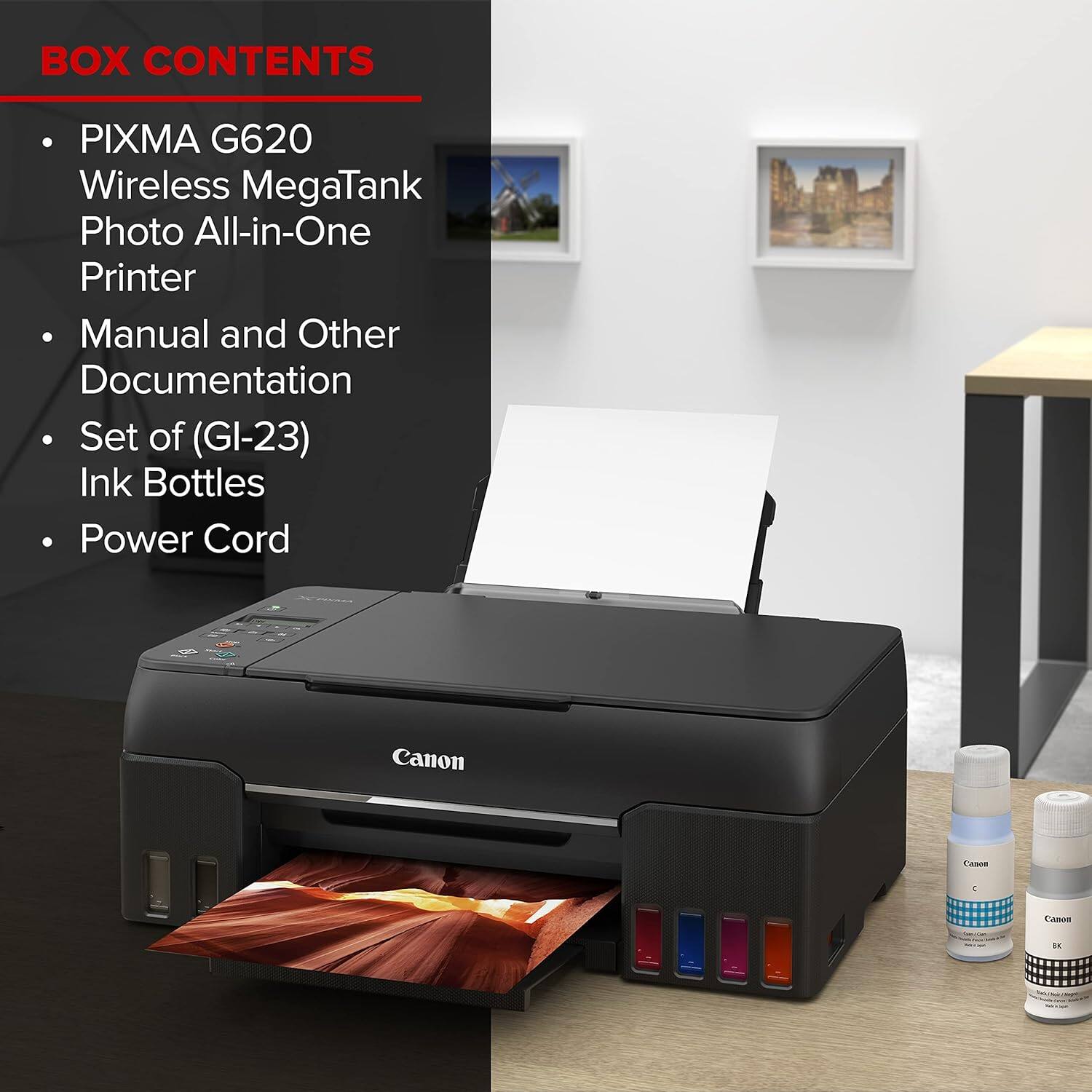 BOX CONTENTS

- PIXMA G620 Wireless MegaTank Photo All-in-One Printer
- Manual and Other Documentation
- Set of (GI-23) Ink Bottles
- Power Cord