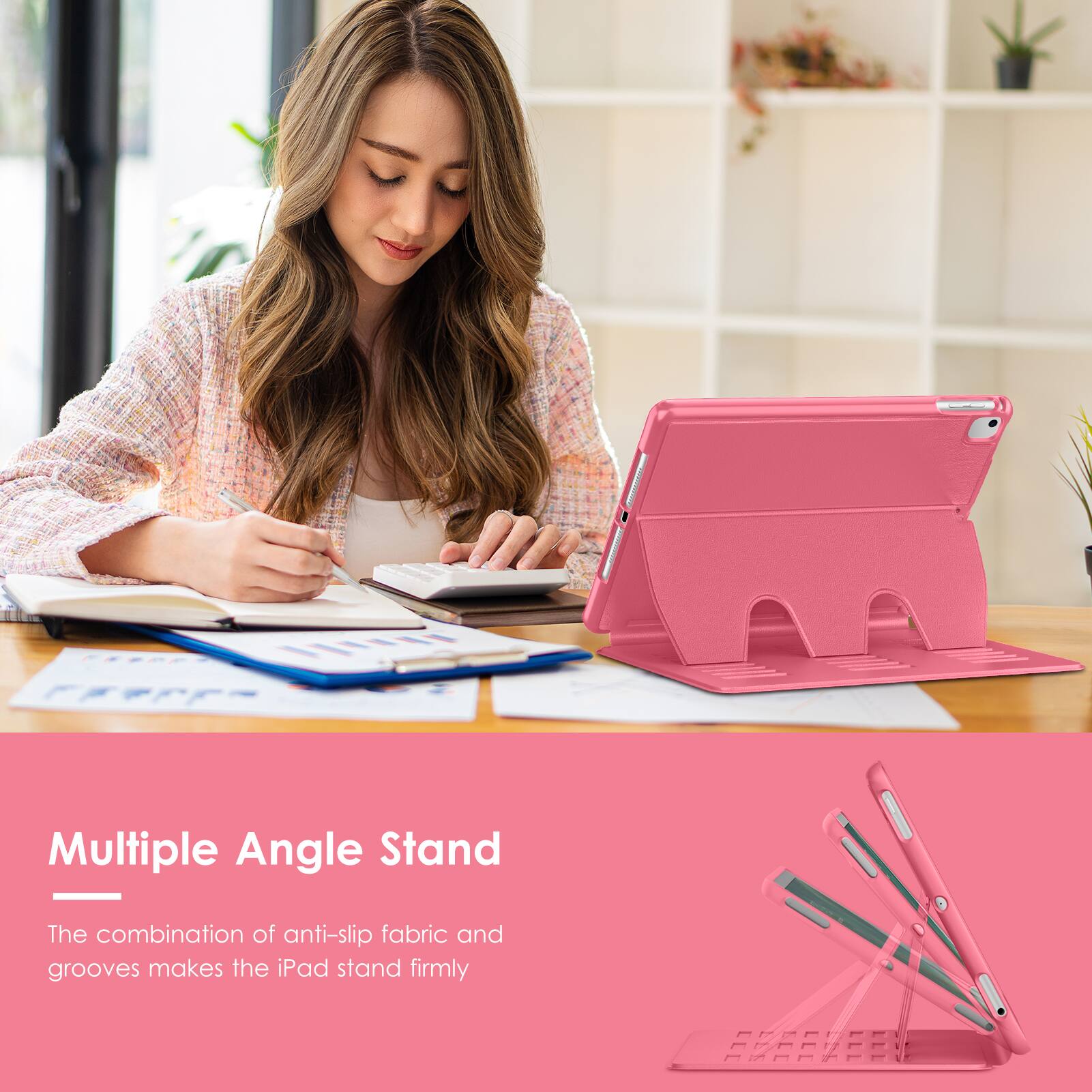 Multiple Angle Stand

The combination of anti-slip fabric and grooves makes the iPad stand firmly